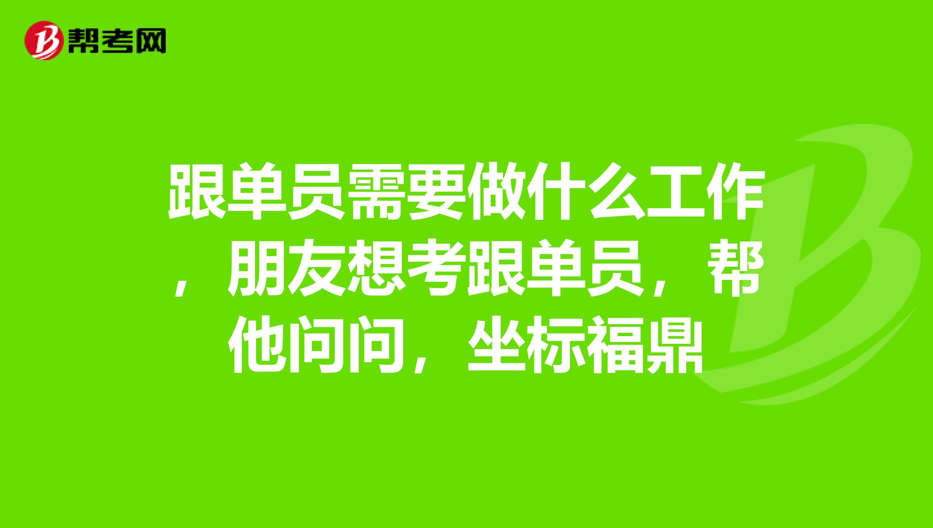 跟单员需要做什么工作,朋友想考跟单员,帮他问问,坐标福鼎