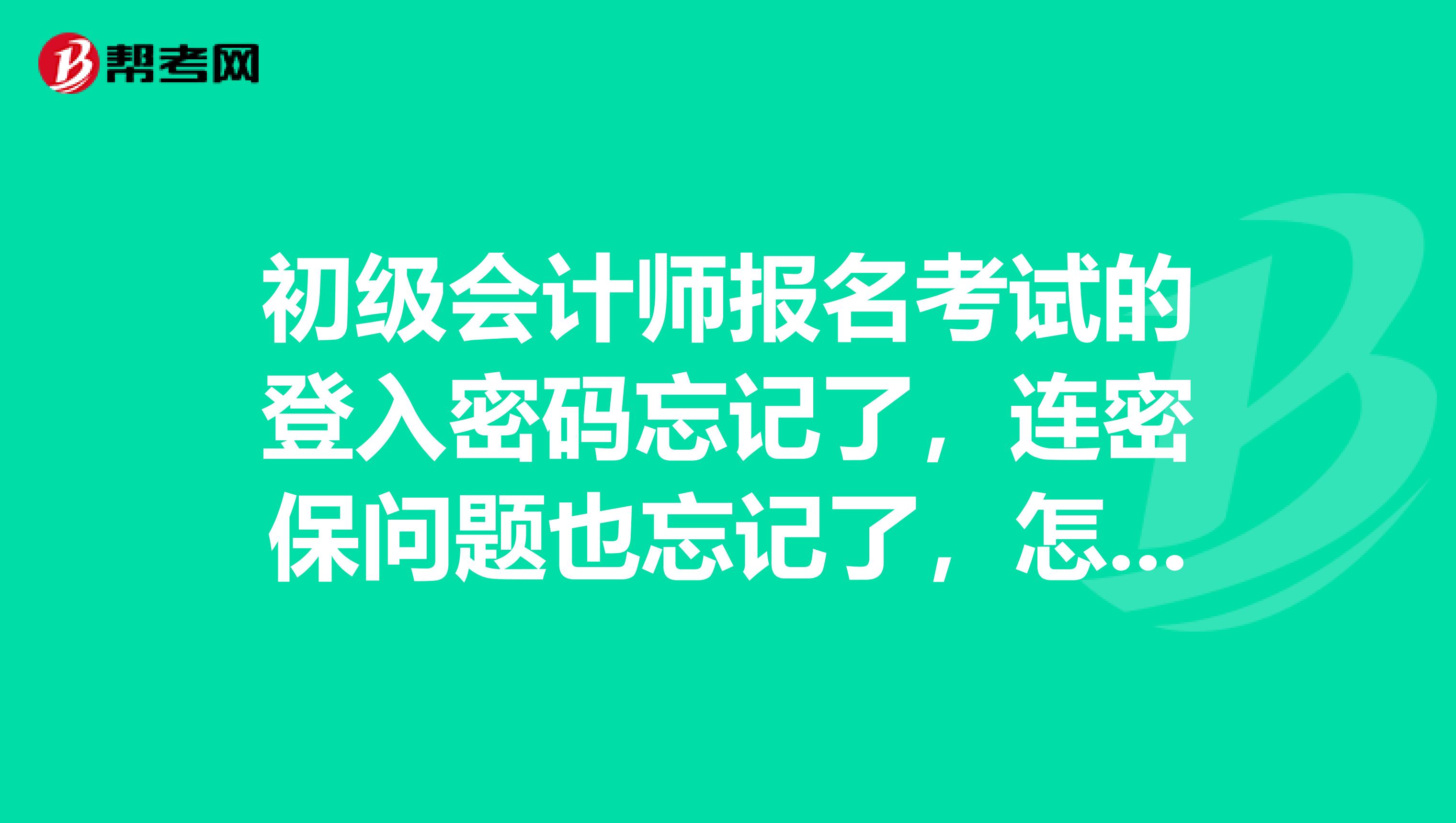 初级会计师报名考试的登入密码忘记了,连密保问题也忘记了,怎么办?