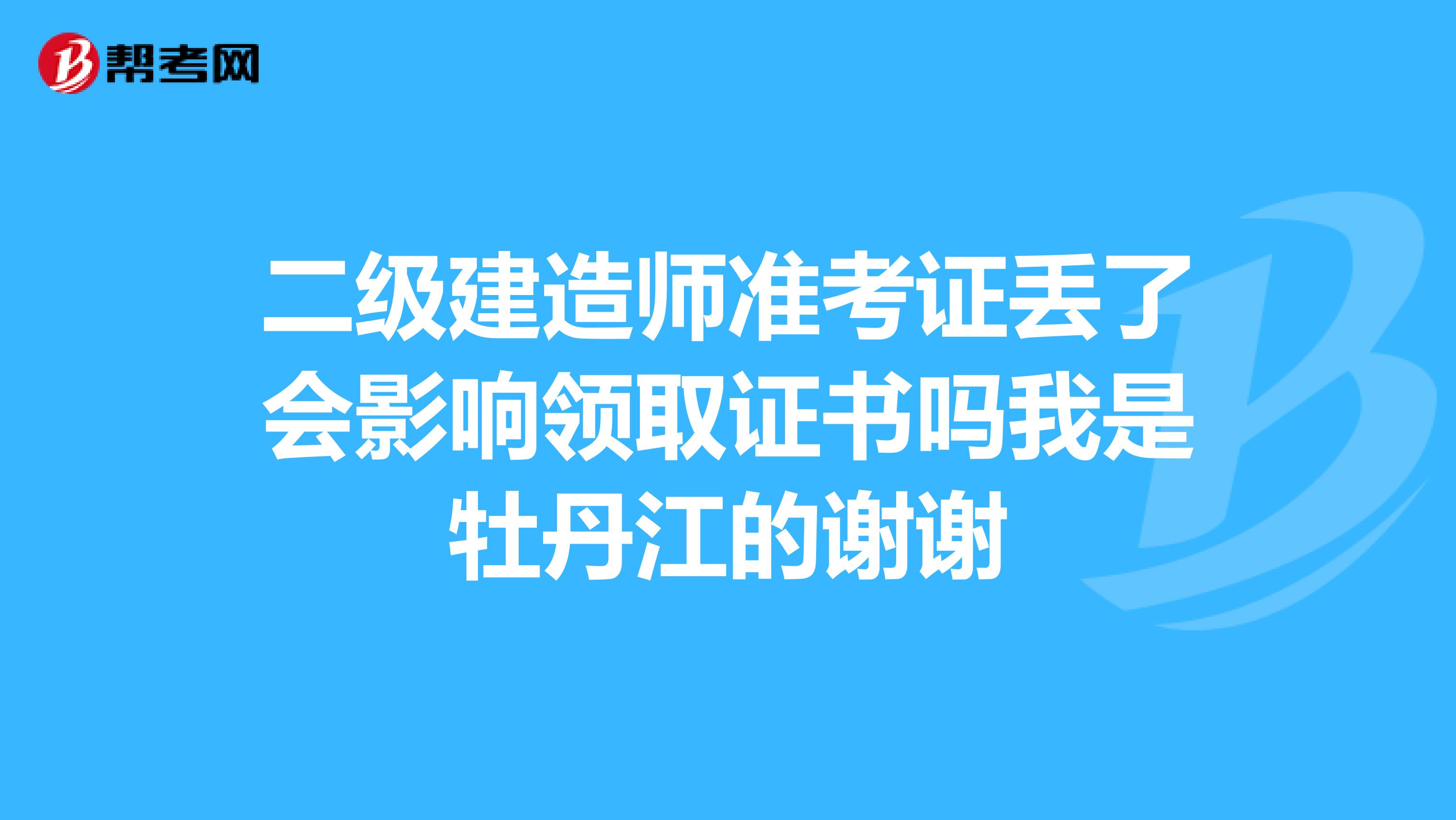 二级建造师准考证丢了会影响领取证书吗我是牡丹江的谢谢