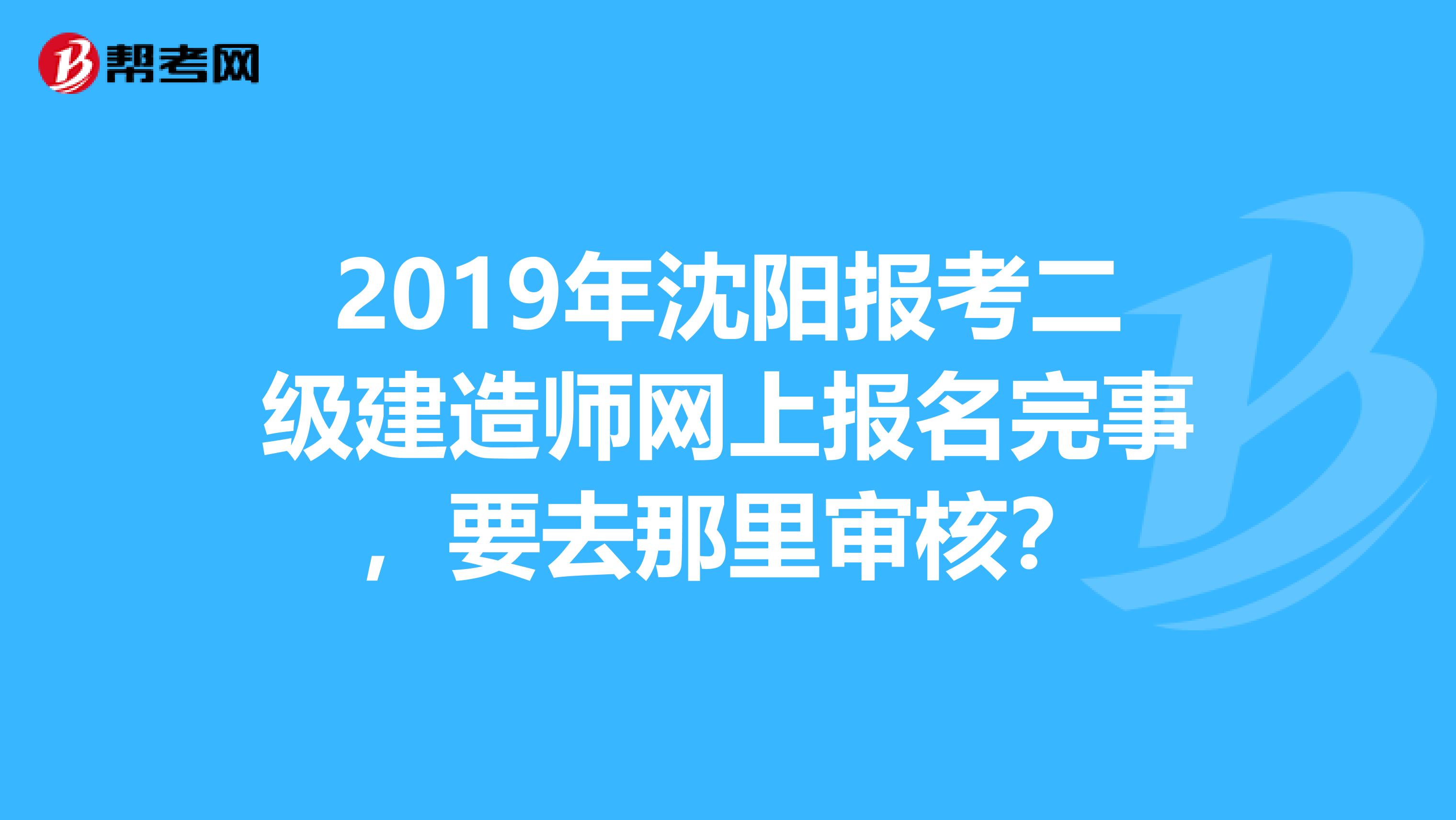 2019年沈陽報考二級建造師網(wǎng)上報名完事，要去那里審核？