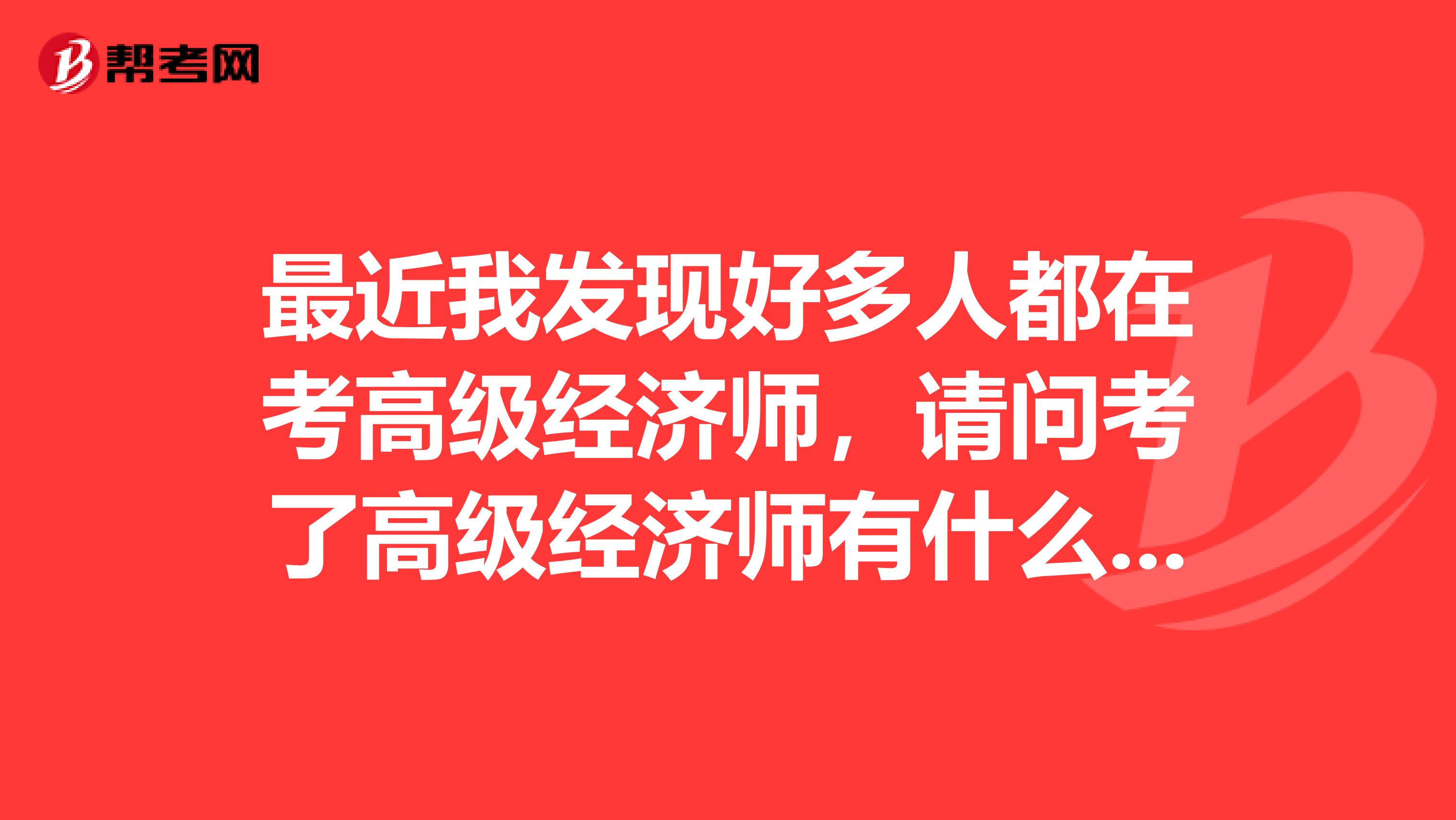 最近我发现好多人都在考高级经济师，请问考了高级经济师有什么用？