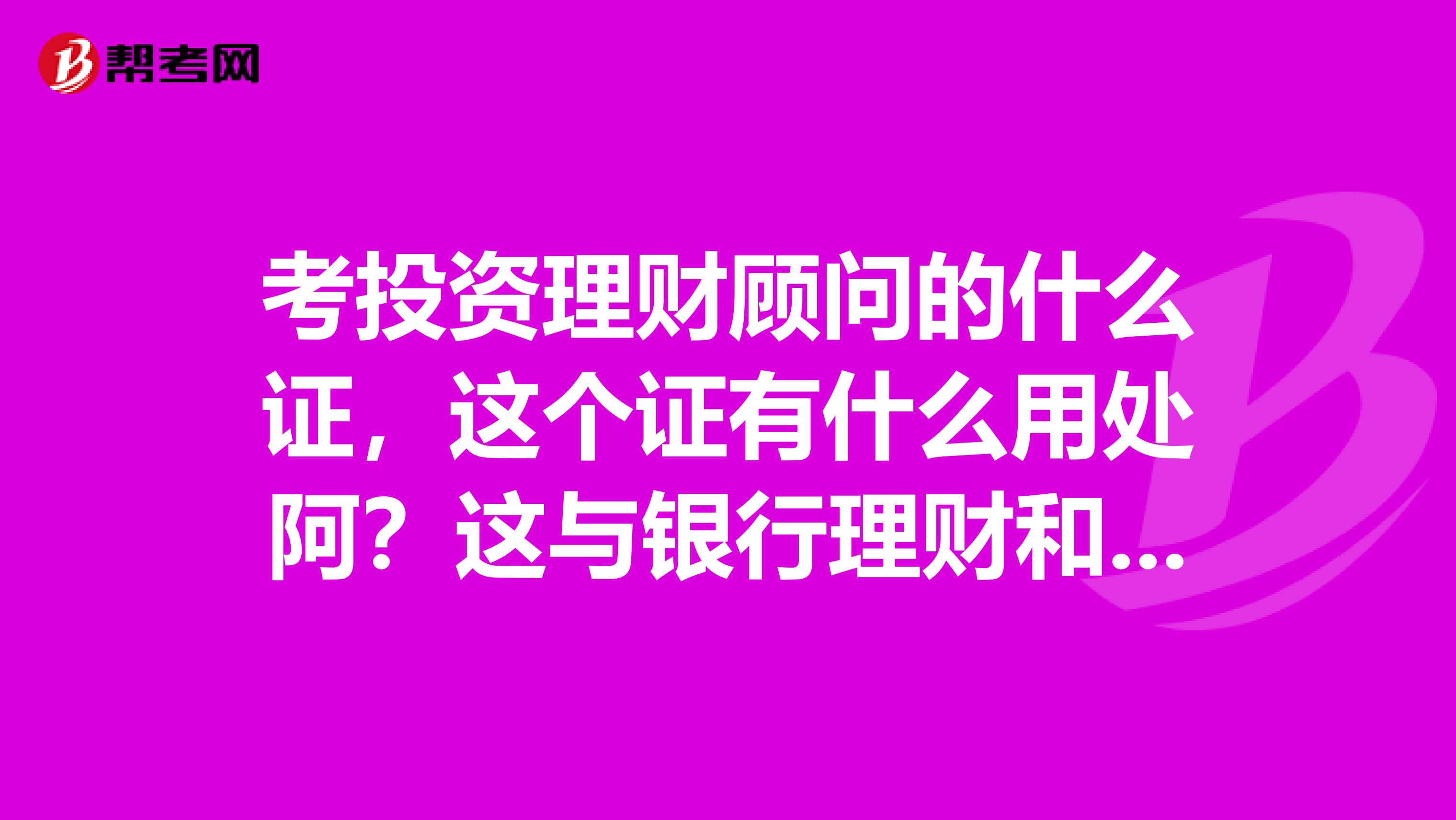 考投资理财顾问的什么证,这个证有什么用处阿?这与银行理财和保险理财有什么区别?