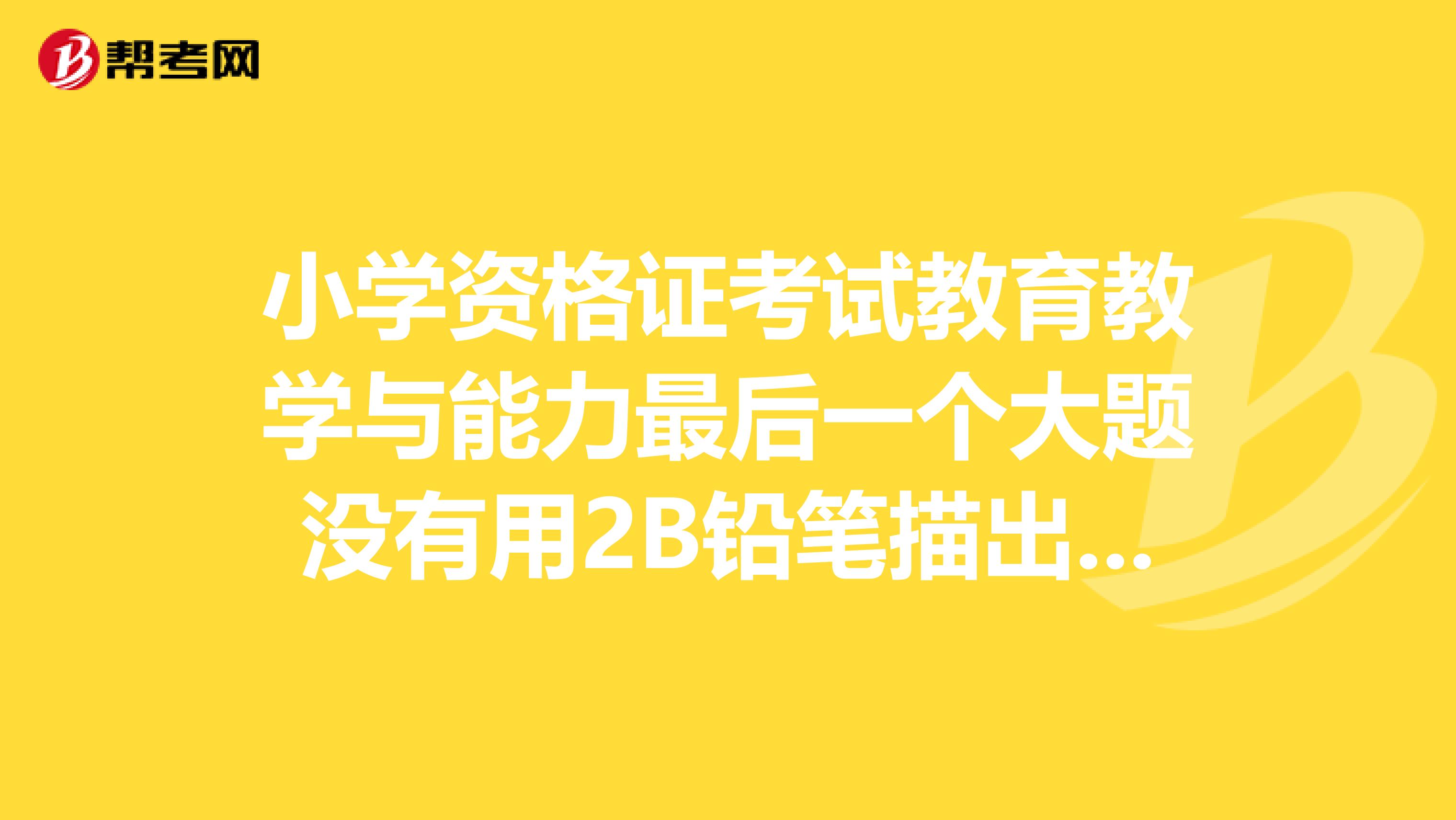 小学资格证考试教育教学与能力最后一个大题没有用2B铅笔描出来是不是不给分数了？