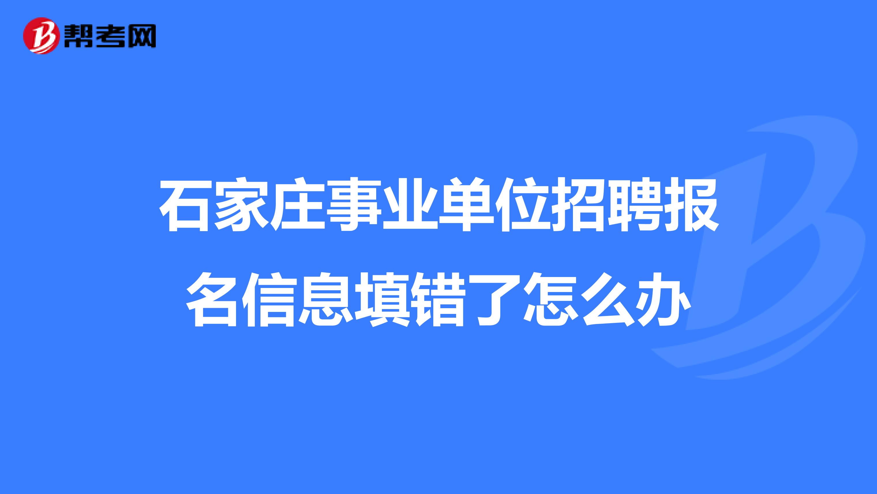 石家庄事业单位招聘报名信息填错了怎么办