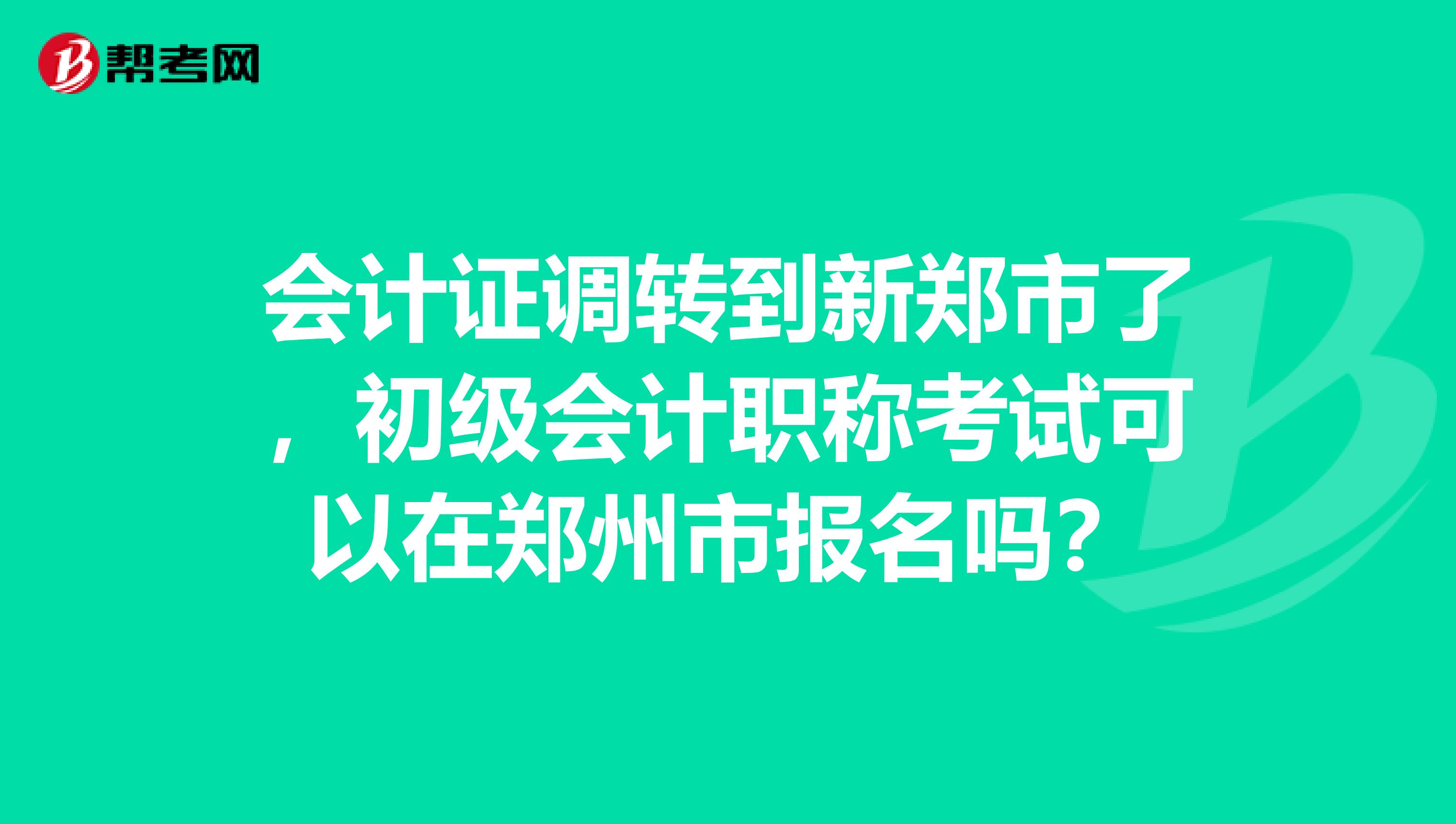 会计证调转到新郑市了,初级会计职称考试可以在郑州市报名吗?