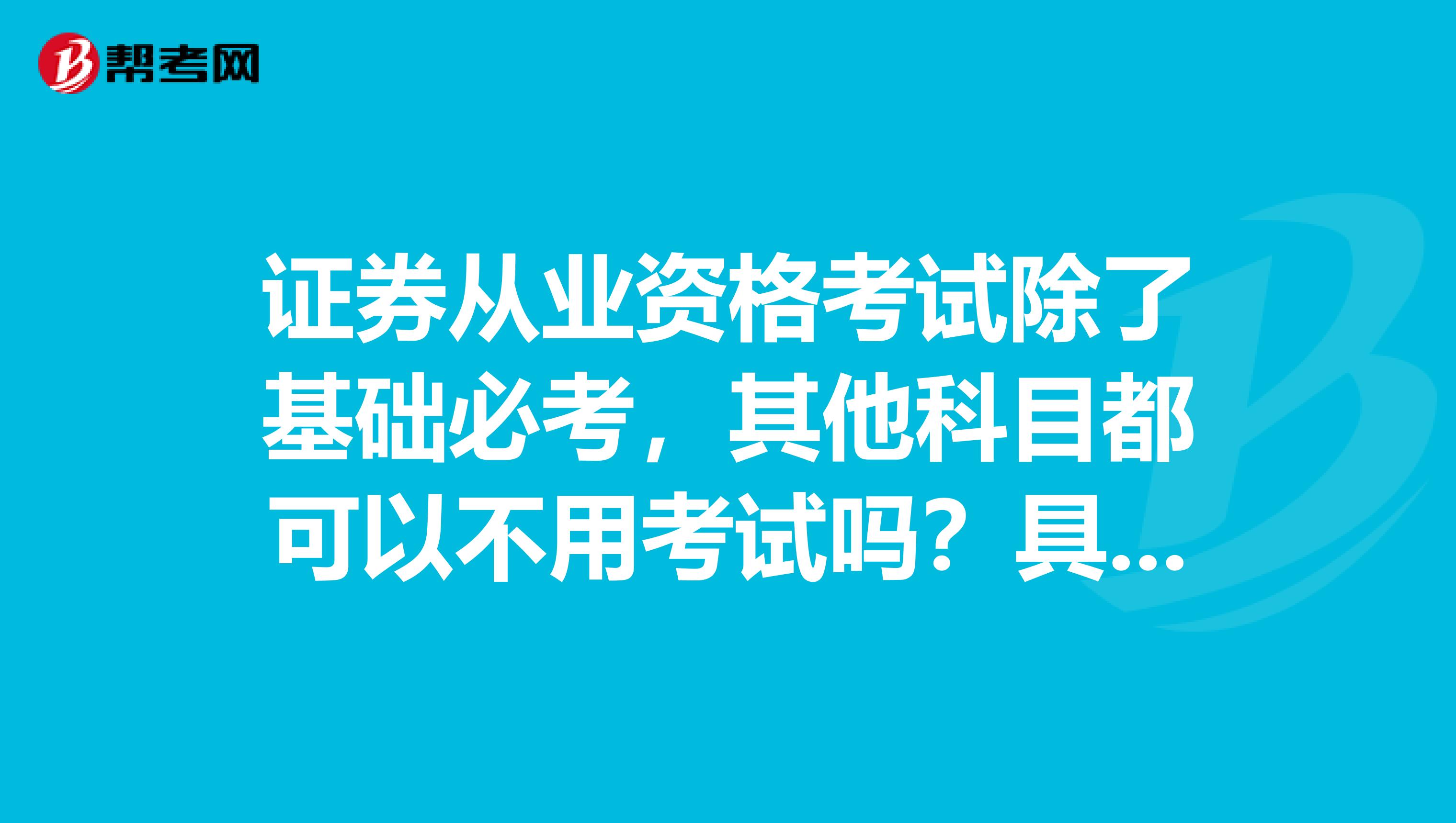 证券从业资格考试除了基础必考,其他科目都可以不用考试吗?具体的有哪些呢?