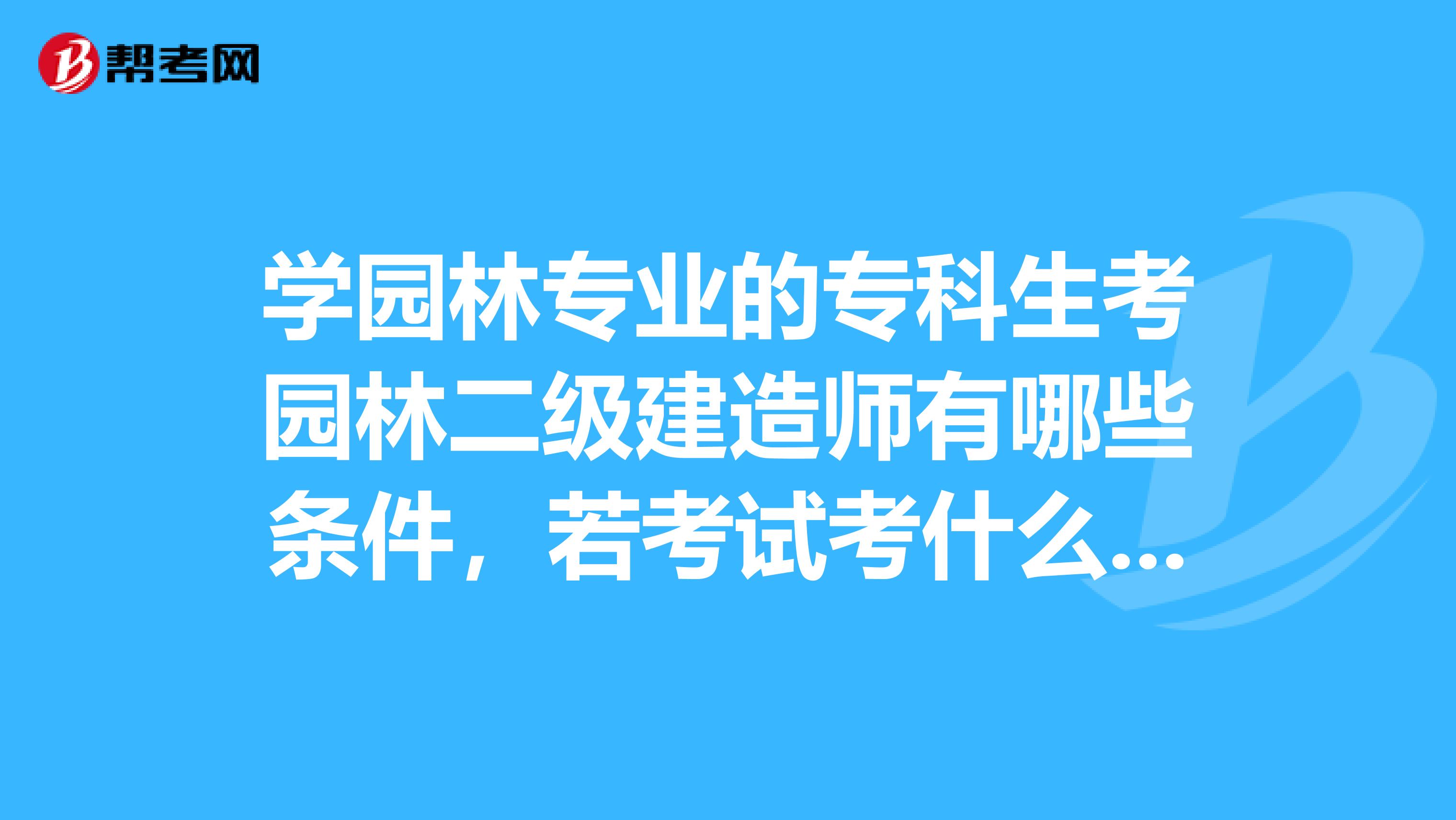 学园林专业的专科生考园林二级建造师有哪些条件，若考试考什么？急需