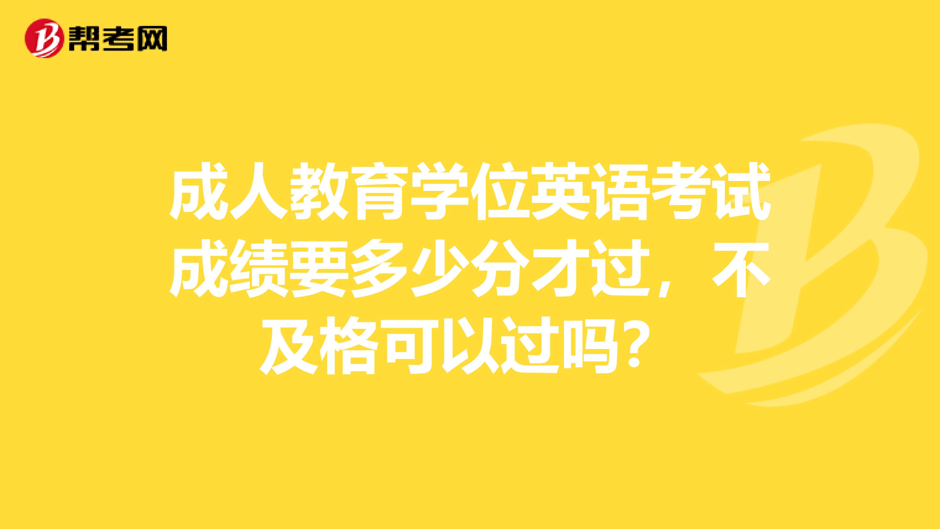 成人教育学位英语考试成绩要多少分才过,不及格可以过吗?