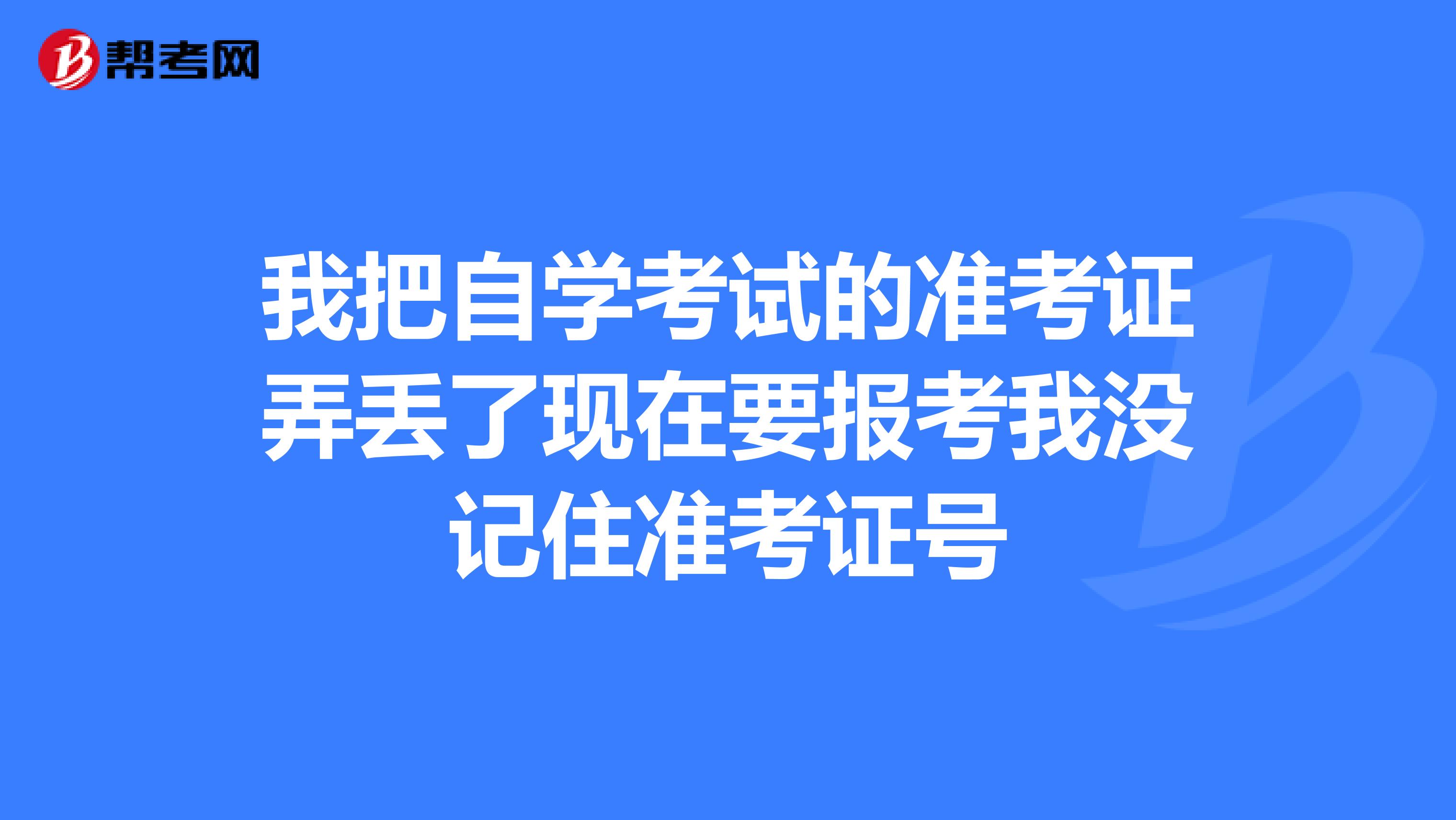 我把自学考试的准考证弄丢了现在要报考我没记住准考证号