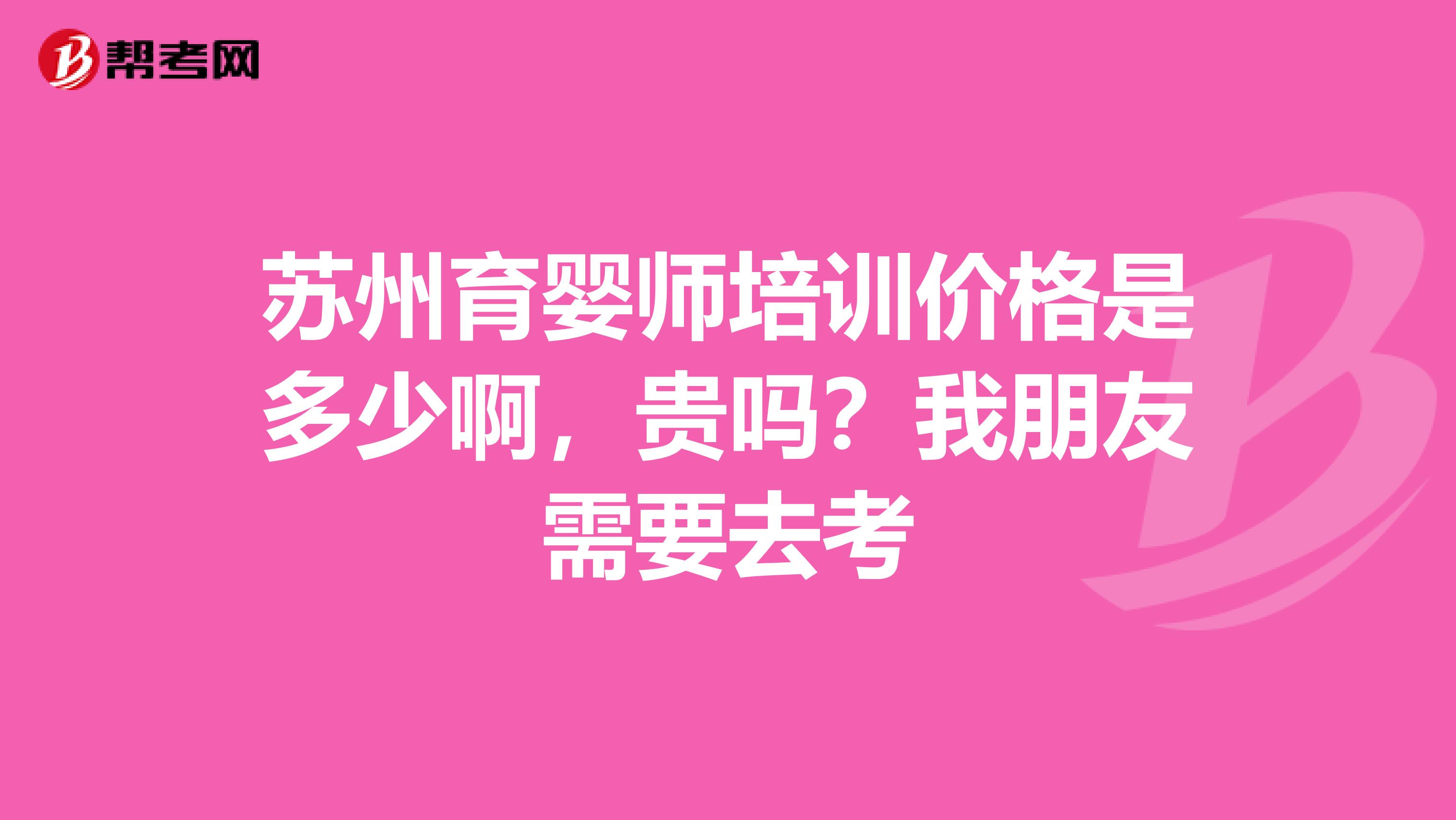 苏州育婴师培训价格是多少啊，贵吗？我朋友需要去考