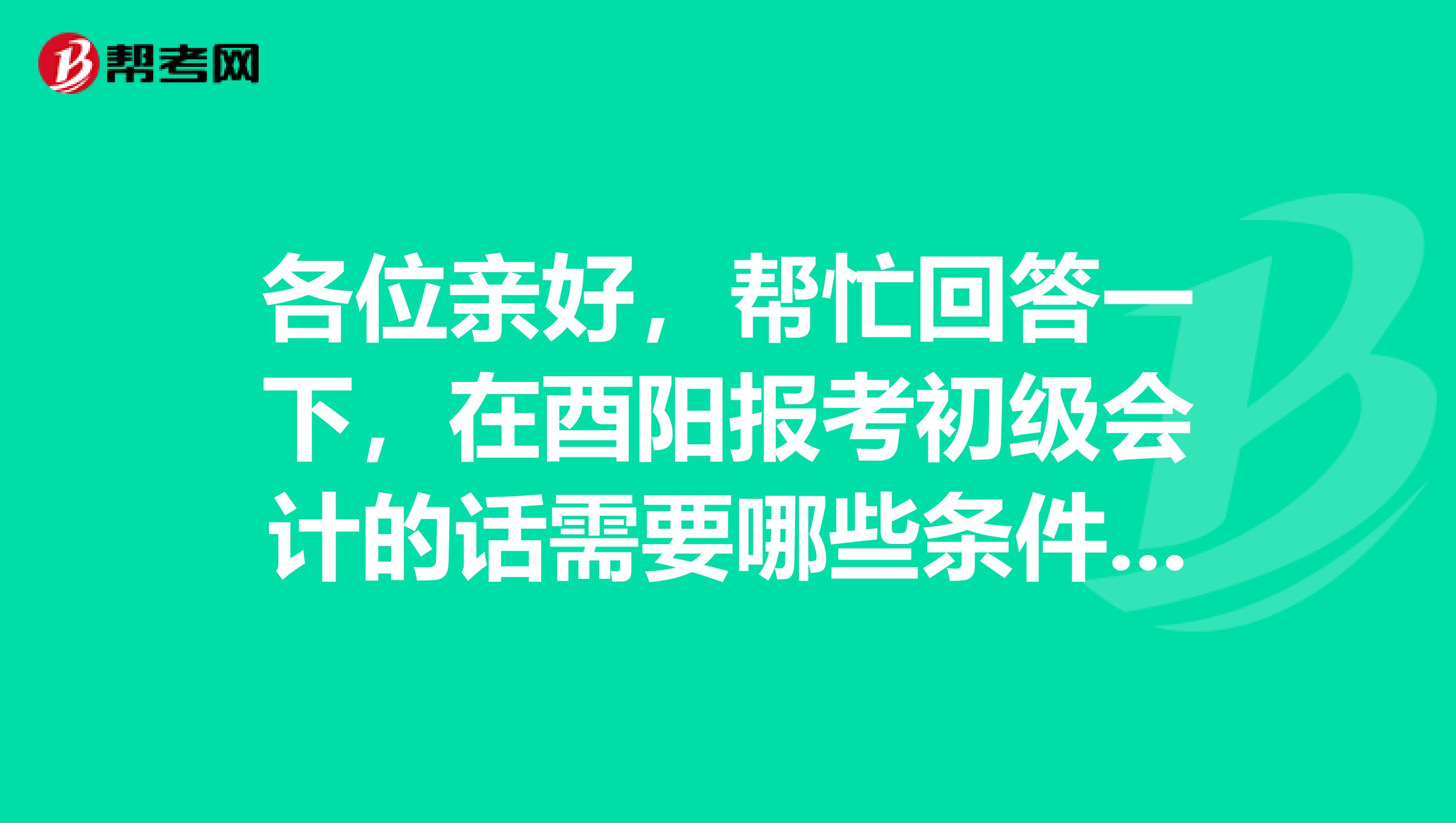 各位亲好,帮忙回答一下,在酉阳报考初级会计的话需要哪些条件?
