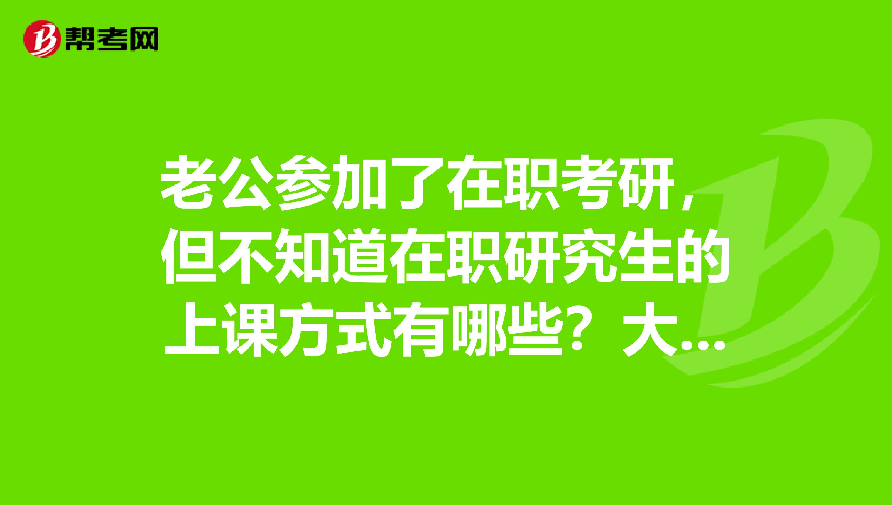 老公参加了在职考研,但不知道在职研究生的上课方式有哪些?大家多多回答额