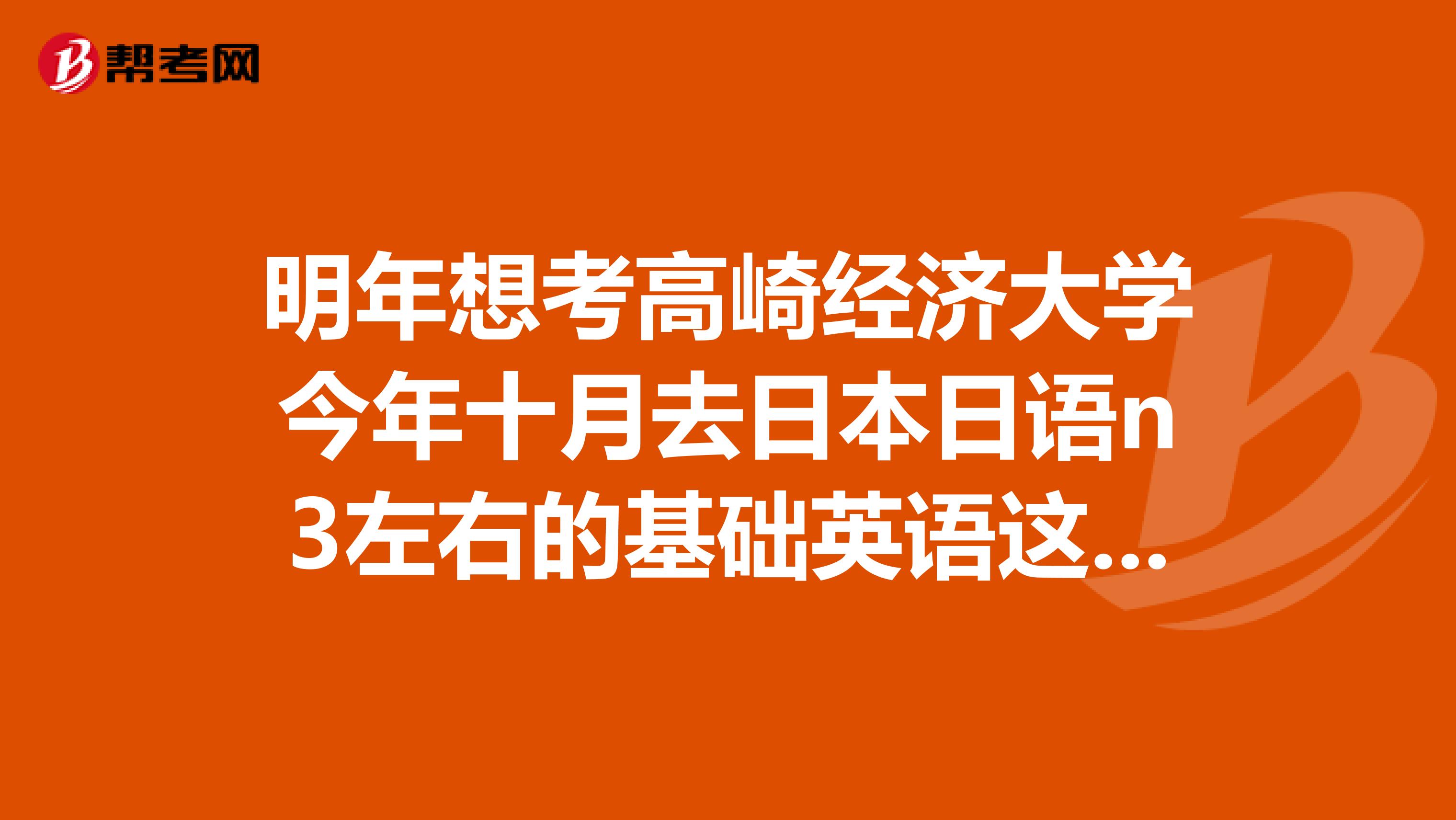明年想考高崎经济大学今年十月去日本日语n3左右的基础英语这种情况需要考托福吗