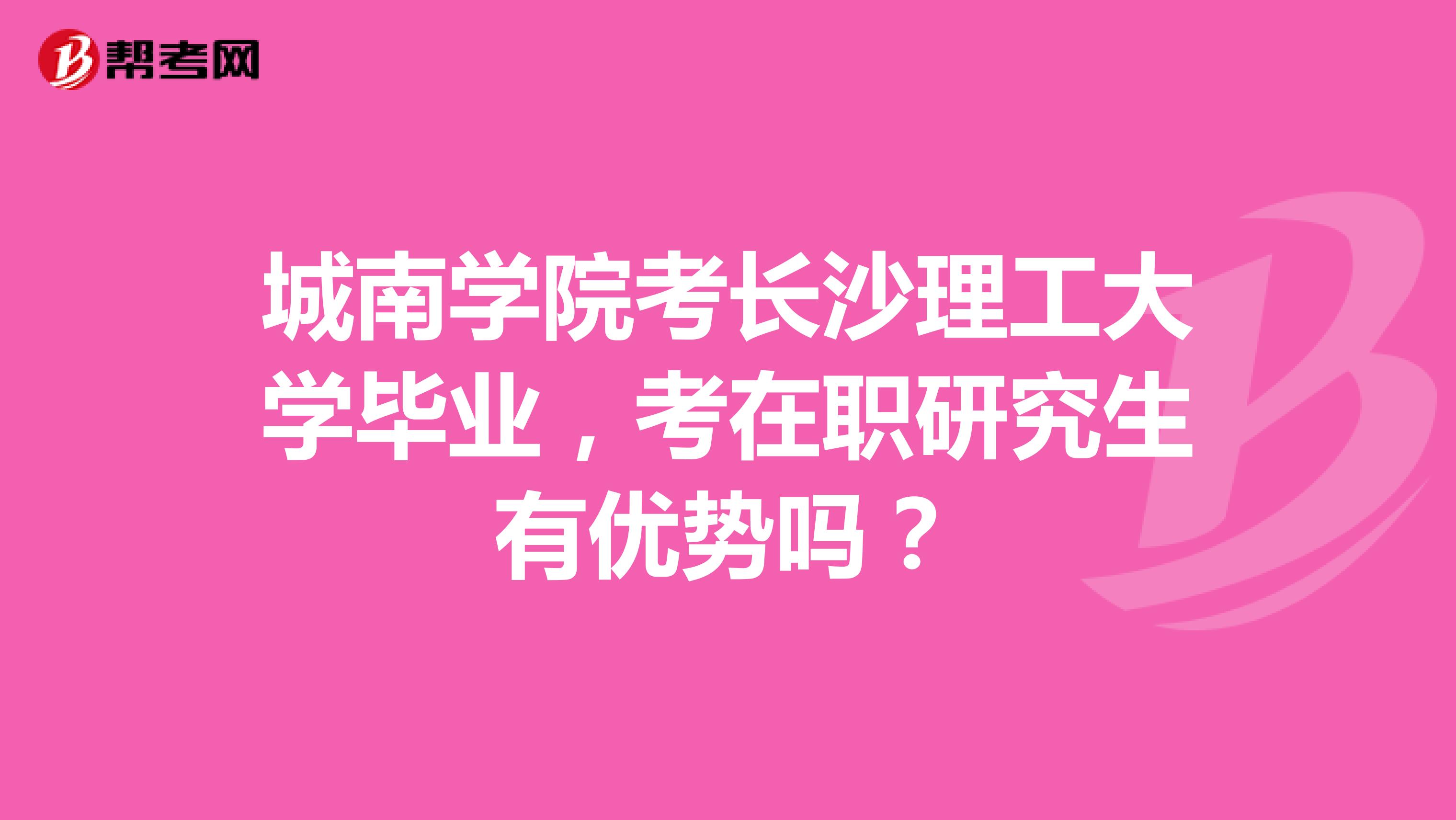 城南学院考长沙理工大学毕业，考在职研究生有优势吗？