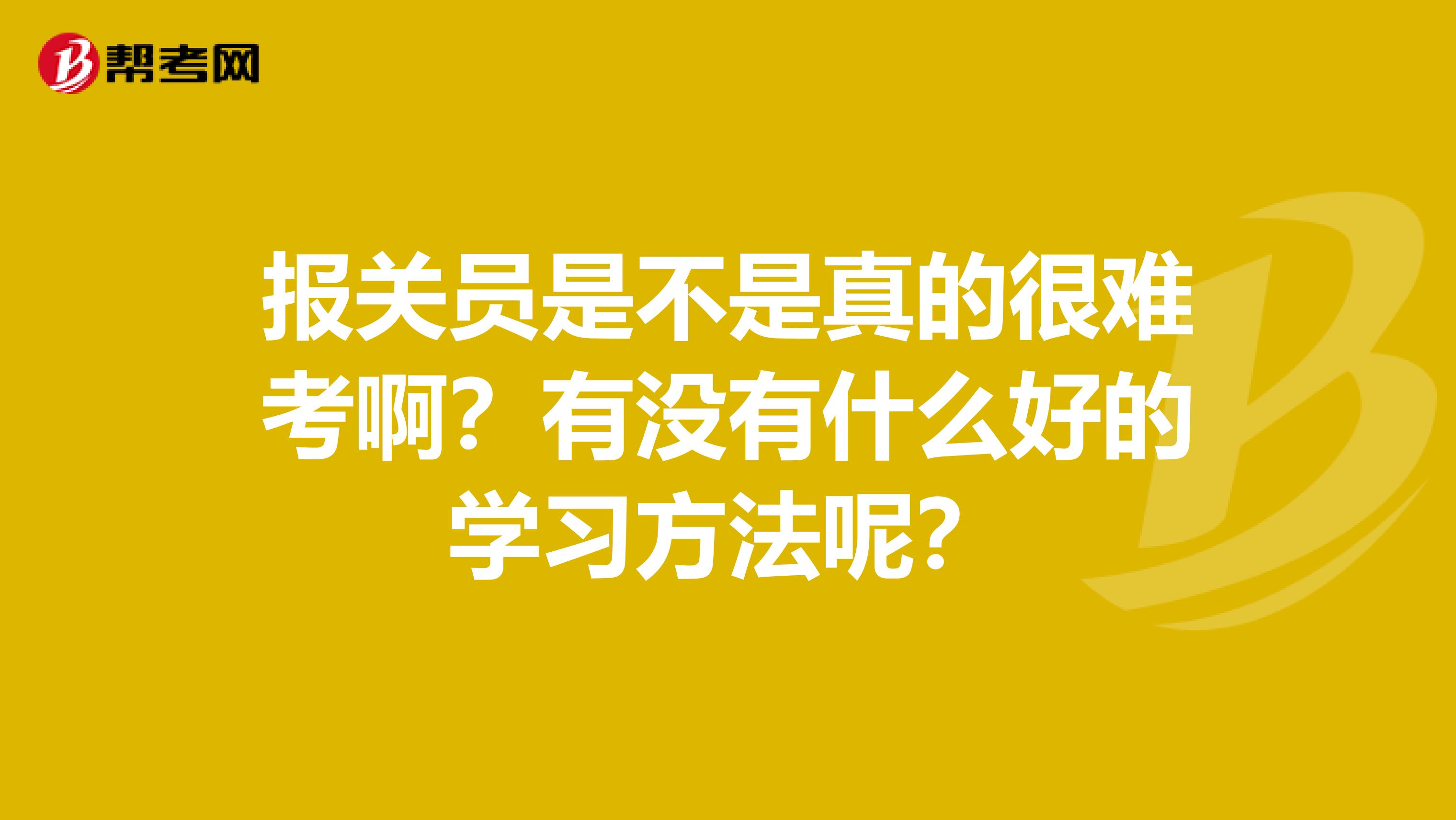 报关员是不是真的很难考啊？有没有什么好的学习方法呢？