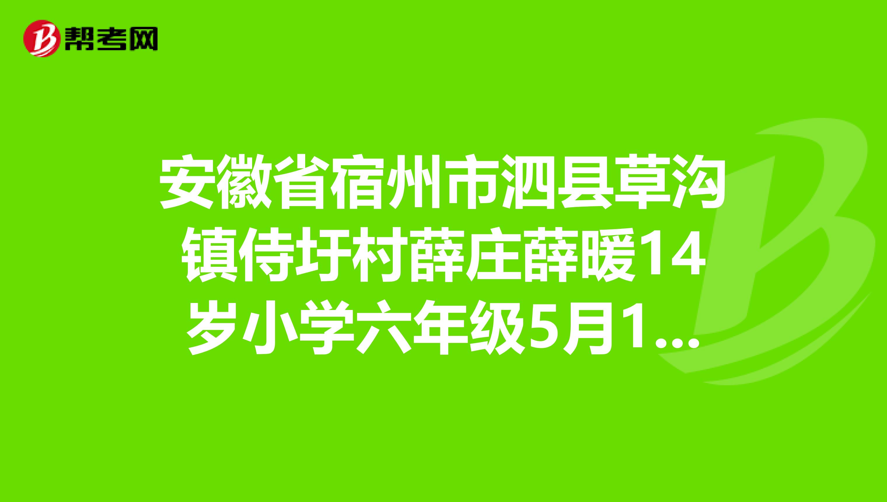 安徽省宿州市泗县草沟镇侍圩村薛庄薛暖14岁小学六年级5月19日早上8点