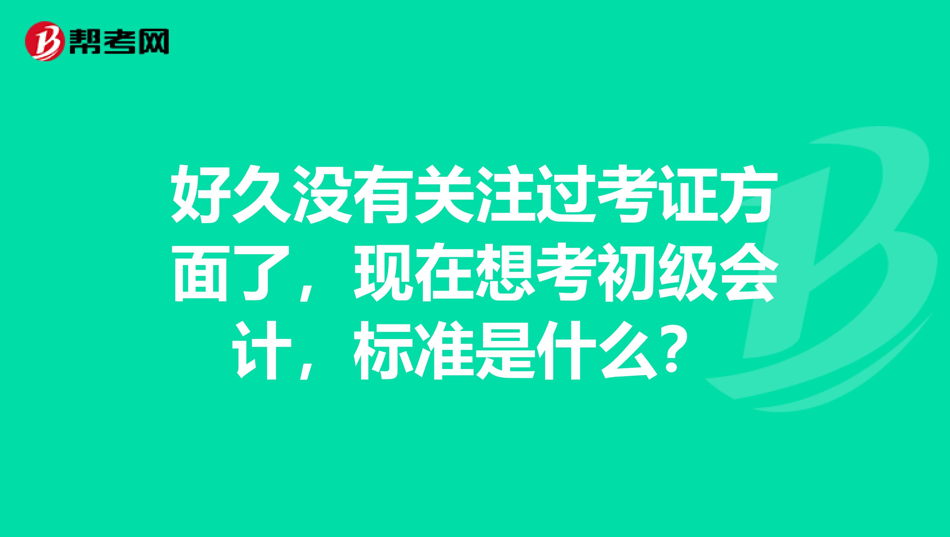 好久没有关注过考证方面了，现在想考初级会计，标准是什么？