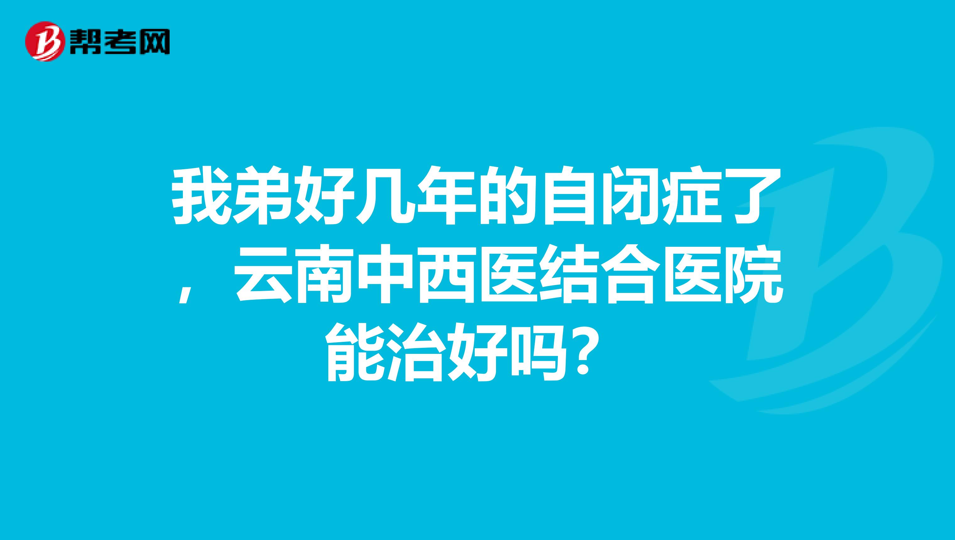 我弟好几年的自闭症了,云南中西医结合医院能治好吗?