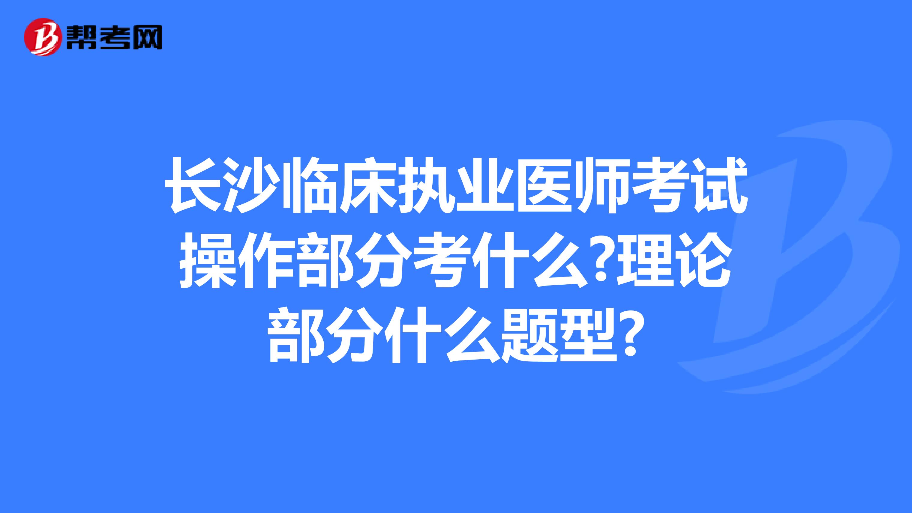 长沙临床执业医师考试操作部分考什么?理论部分什么题型?