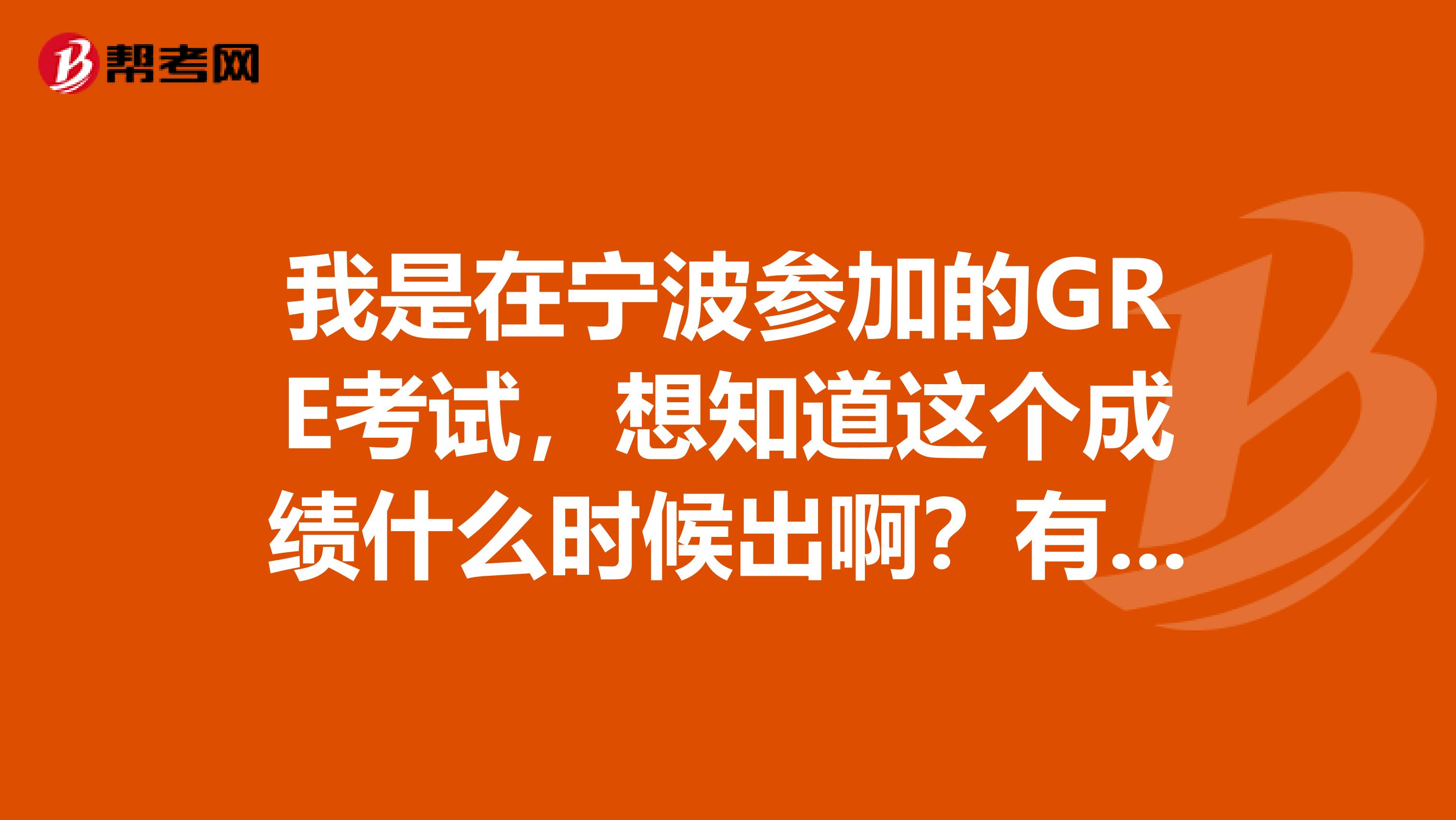 我是在宁波参加的GRE考试,想知道这个成绩什么时候出啊?有人可以告诉我一下么,跪求呀
