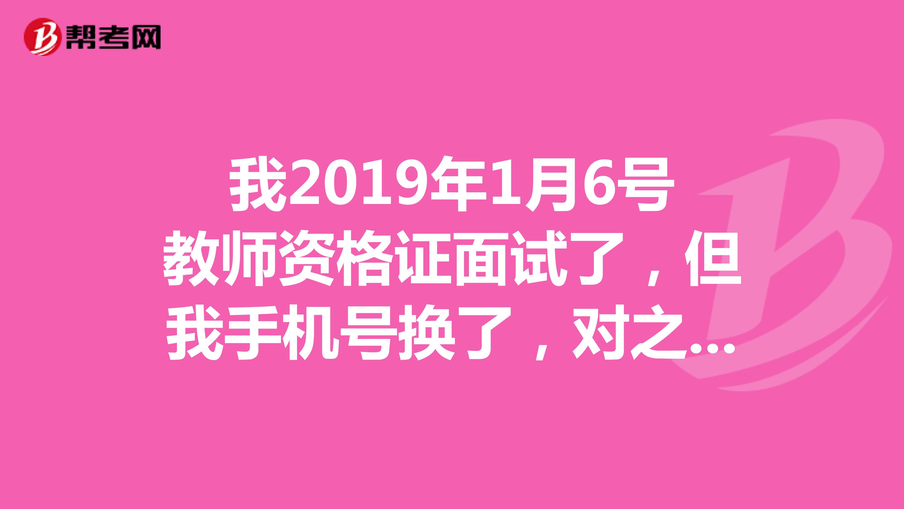 我2019年1月6号教师资格证面试了，但我手机号换了，对之后的领取教师资格证有影响吗