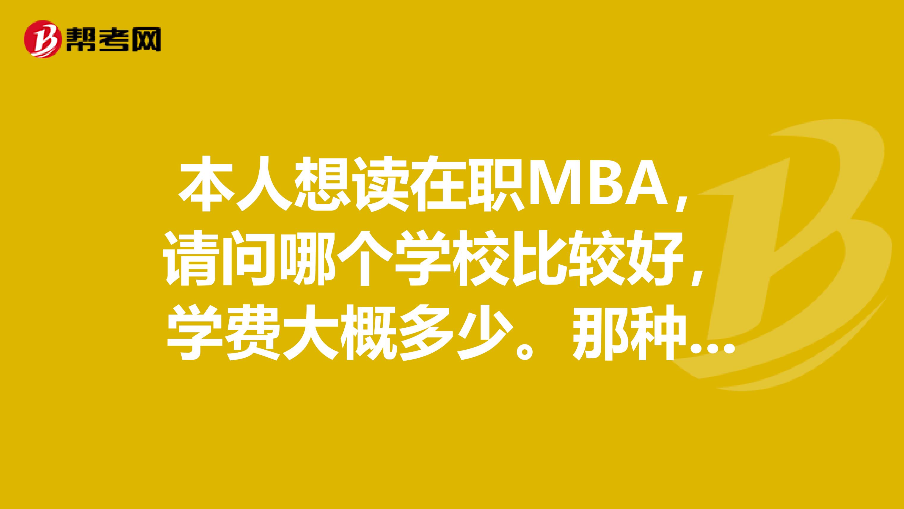 本人想读在职MBA，请问哪个学校比较好，学费大概多少。那种MBA的含金量高。