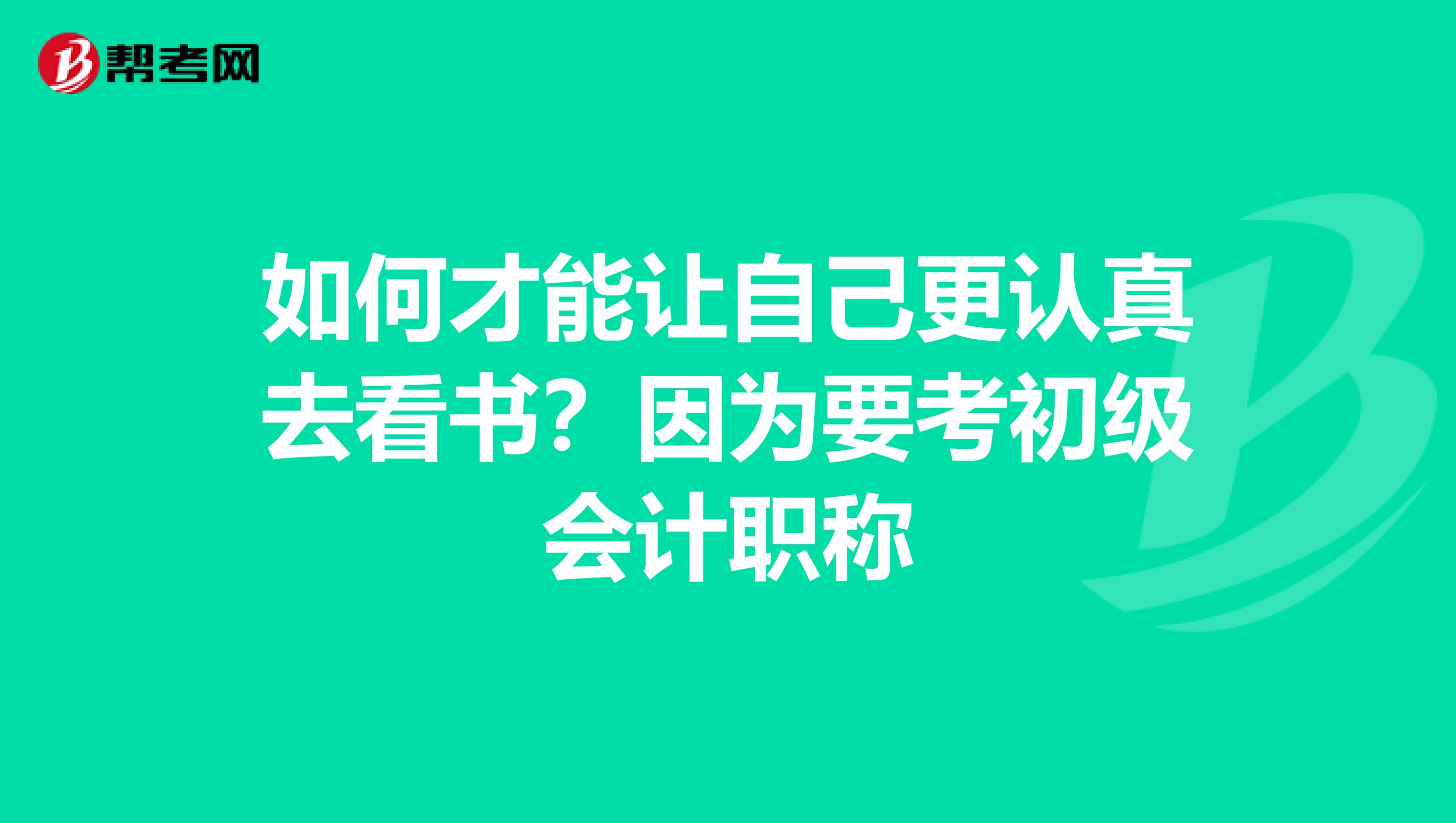 如何才能让自己更认真去看书?因为要考初级会计职称