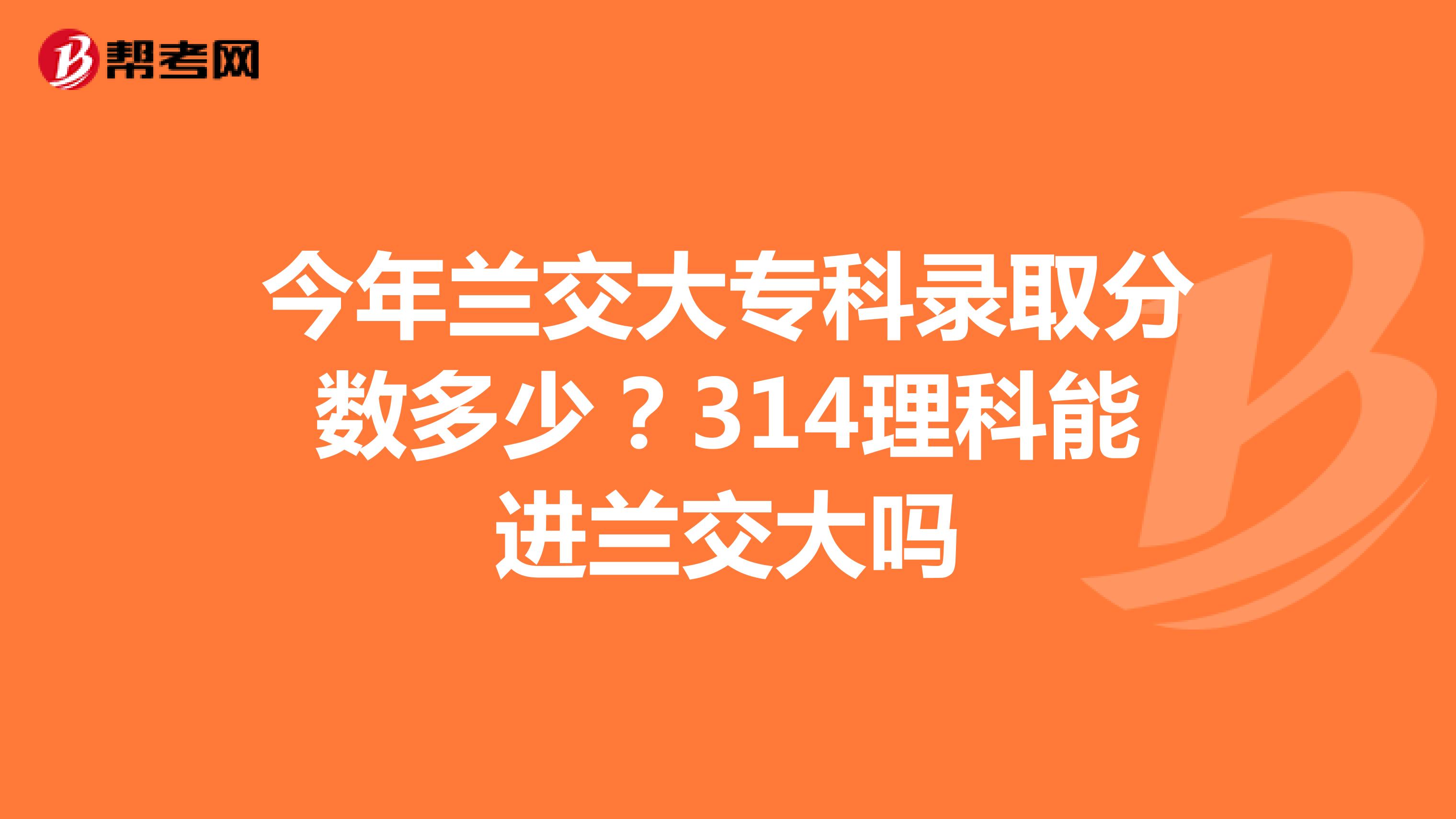 今年兰交大专科录取分数多少?314理科能进兰交大吗
