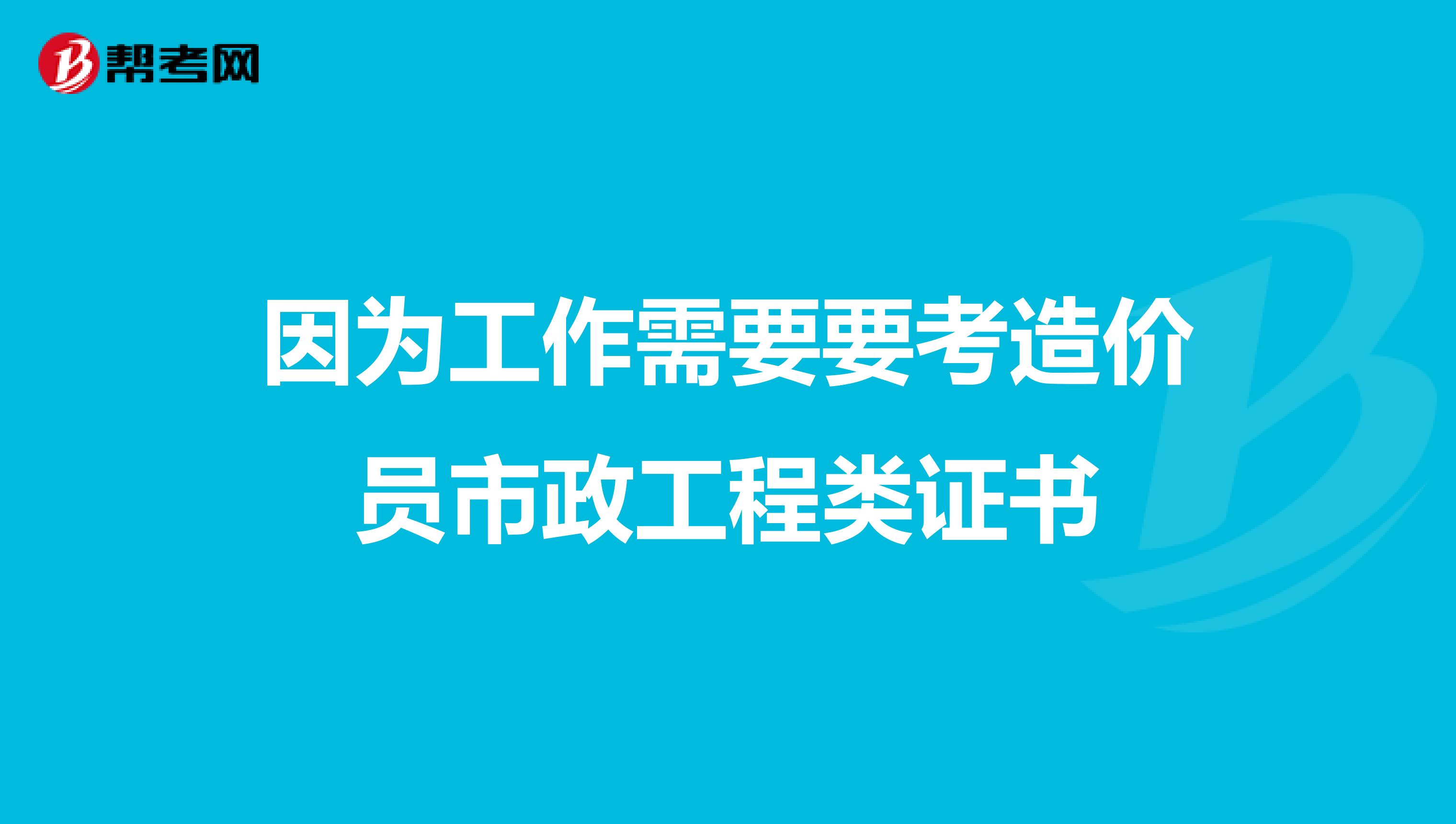 因为工作需要要考造价员市政工程类证书