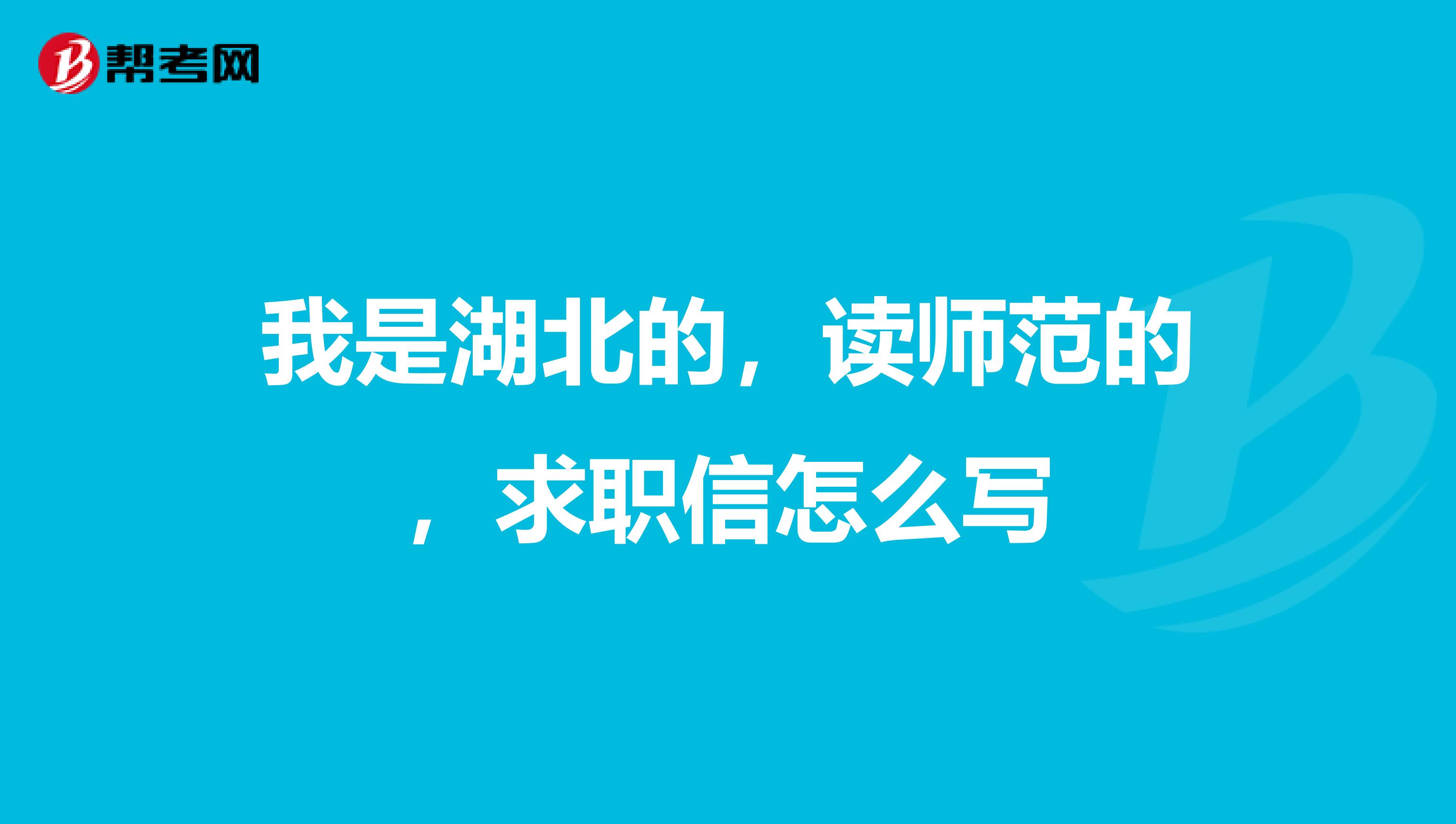 我是湖北的，读师范的，求职信怎么写