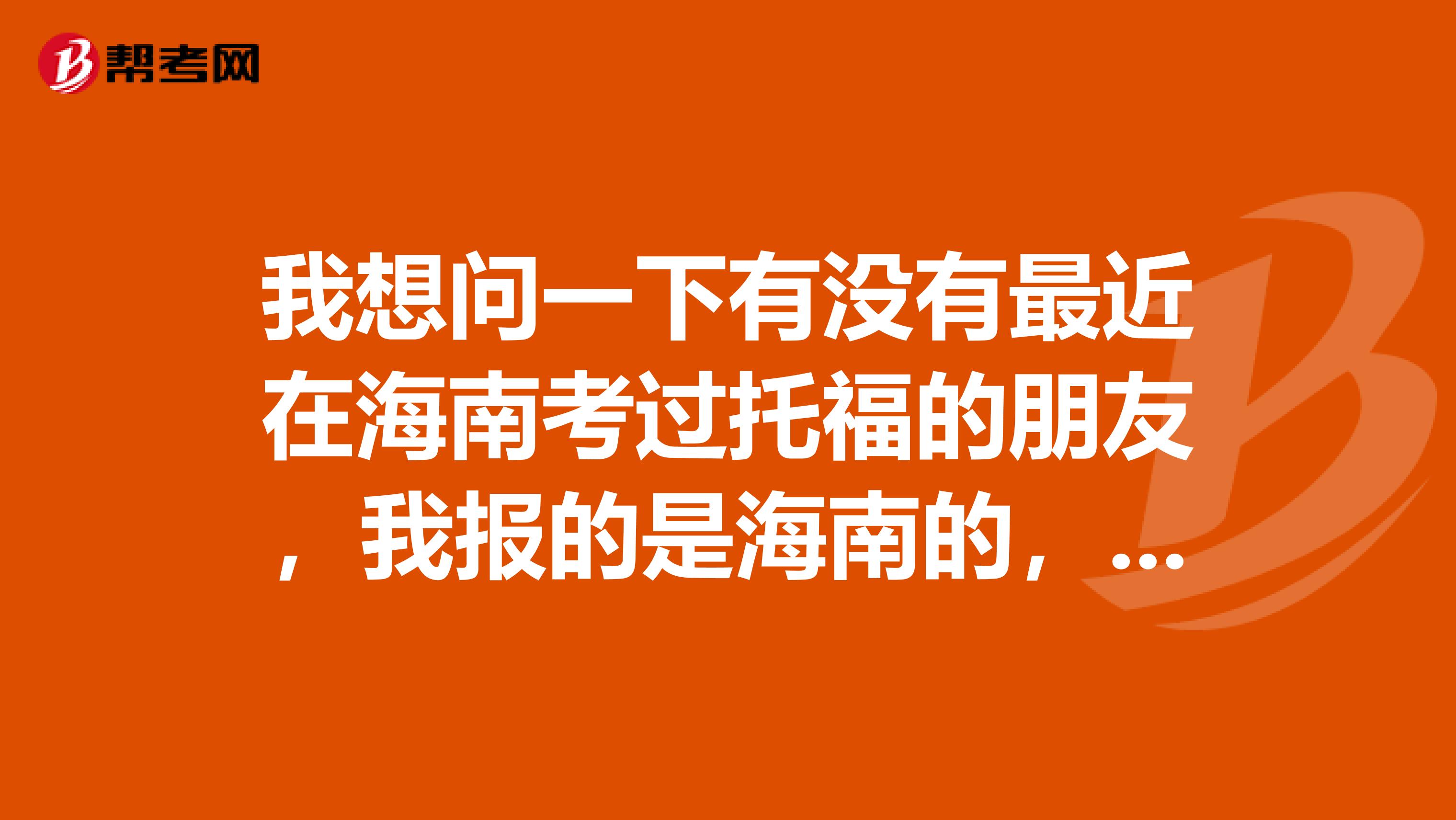 我想问一下有没有最近在海南考过托福的朋友，我报的是海南的，想了解一下最近的考场情况，谢谢