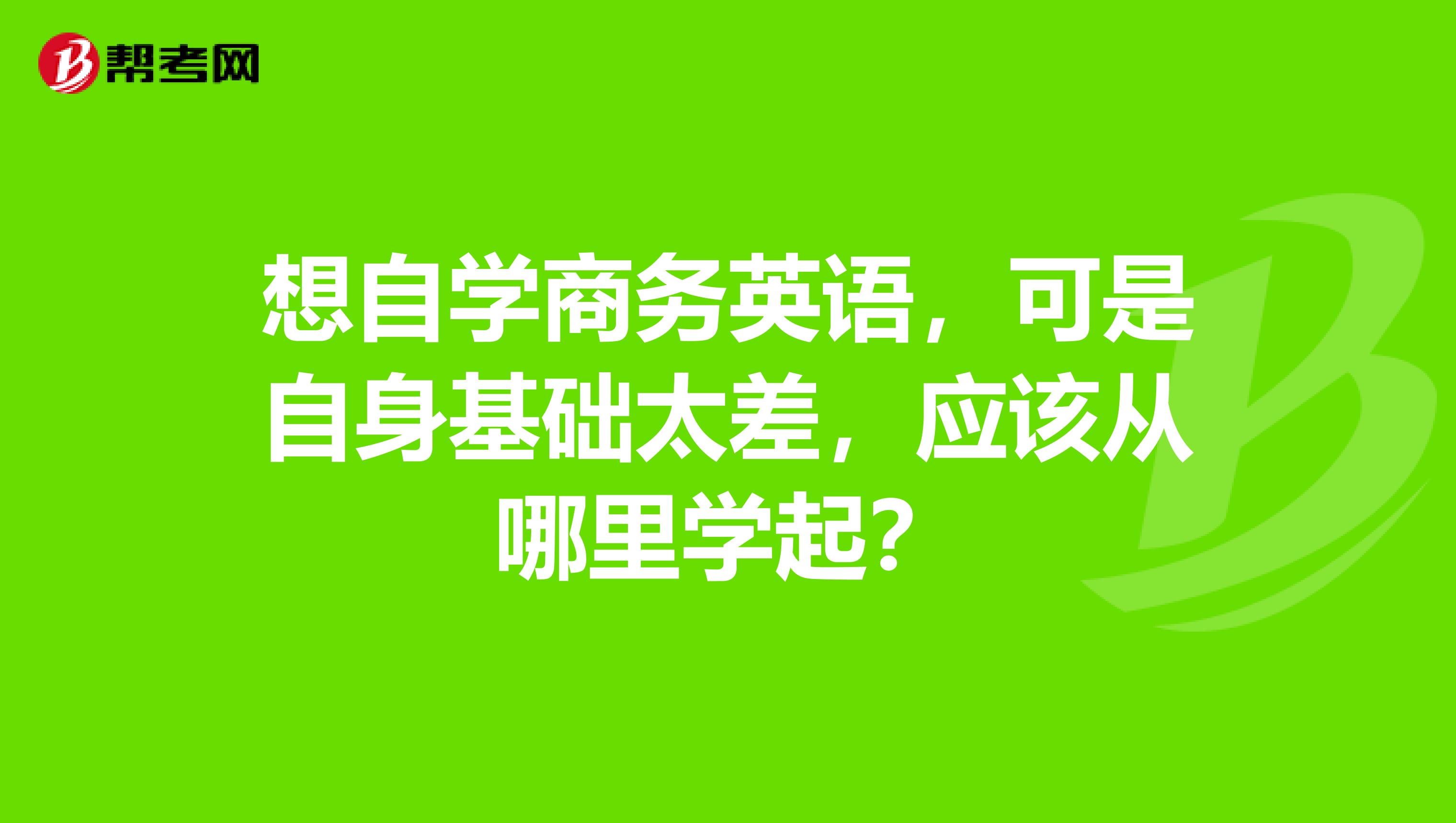 想自学商务英语，可是自身基础太差，应该从哪里学起？