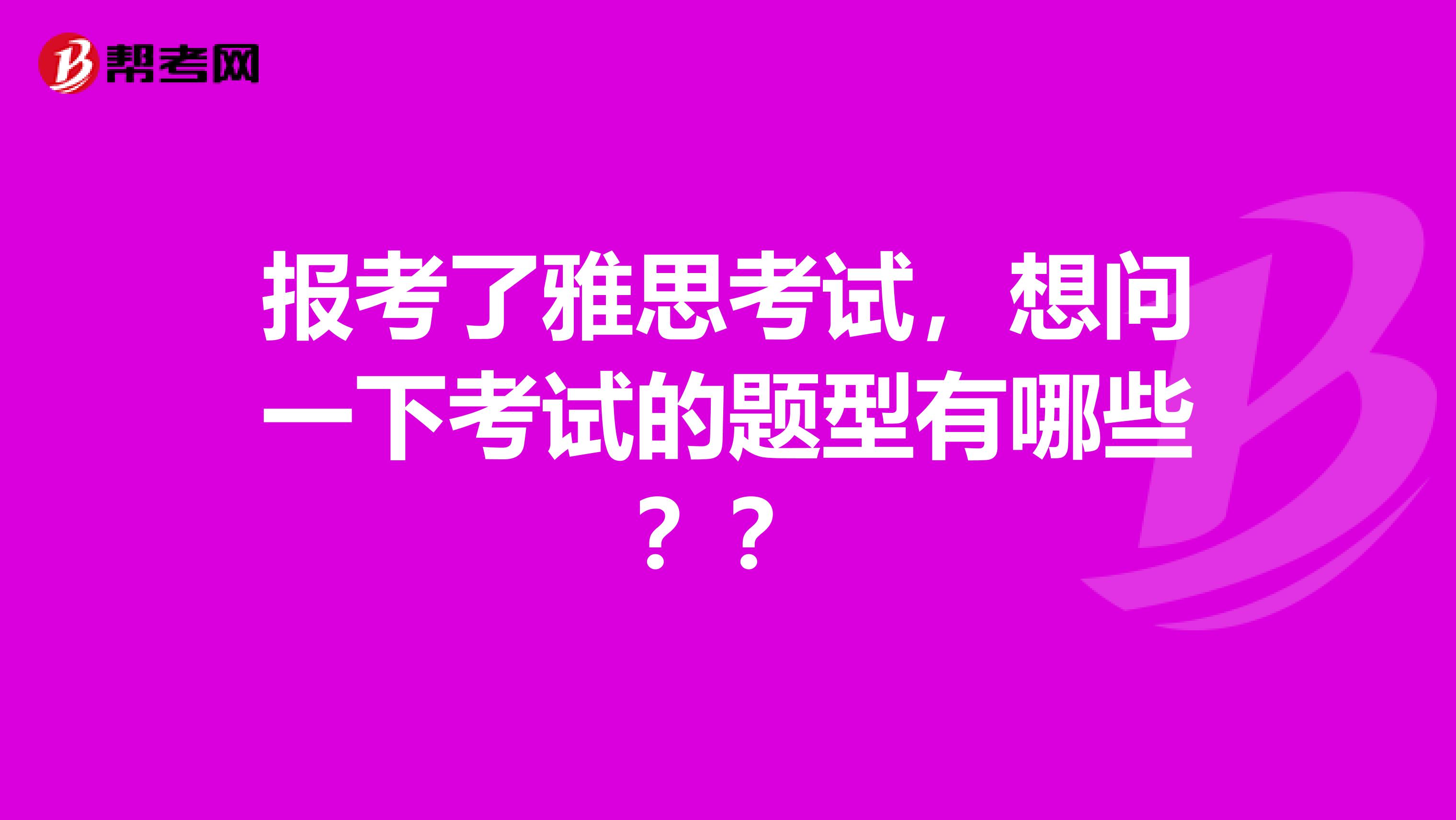 报考了雅思考试，想问一下考试的题型有哪些？？