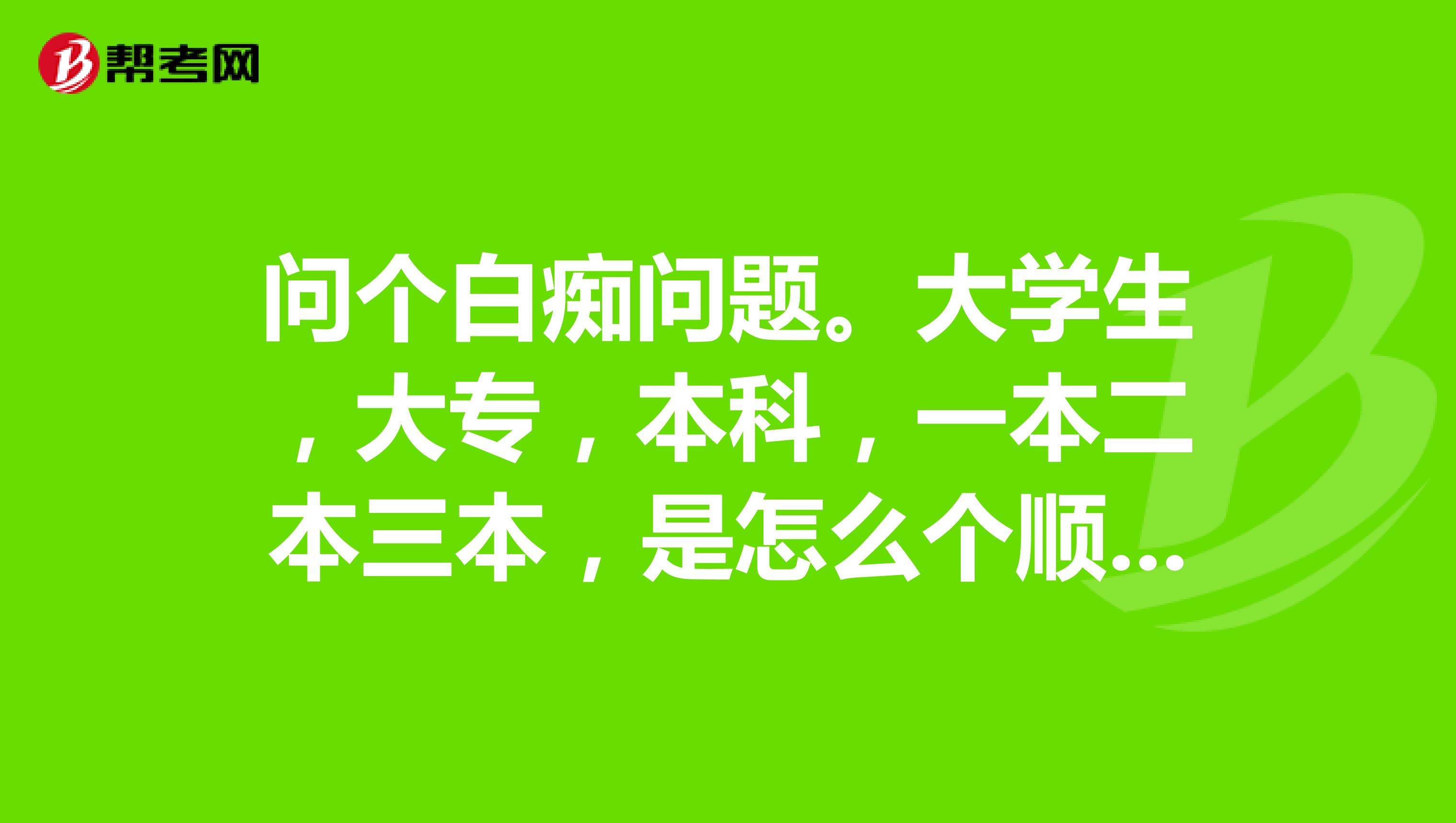 问个白痴问题。大学生,大专,本科,一本二本三本,是怎么个顺序?