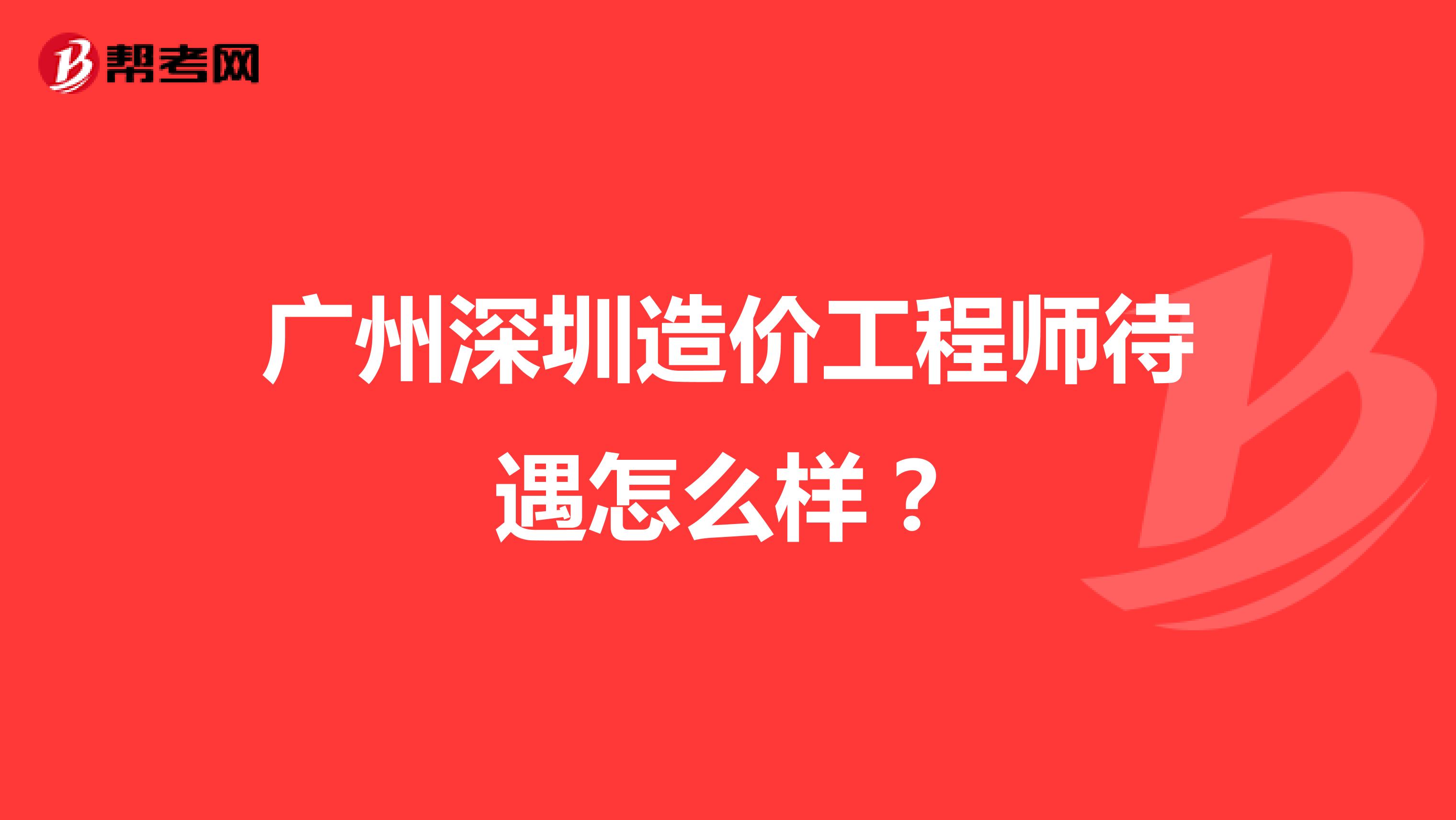 广州深圳造价工程师待遇怎么样?