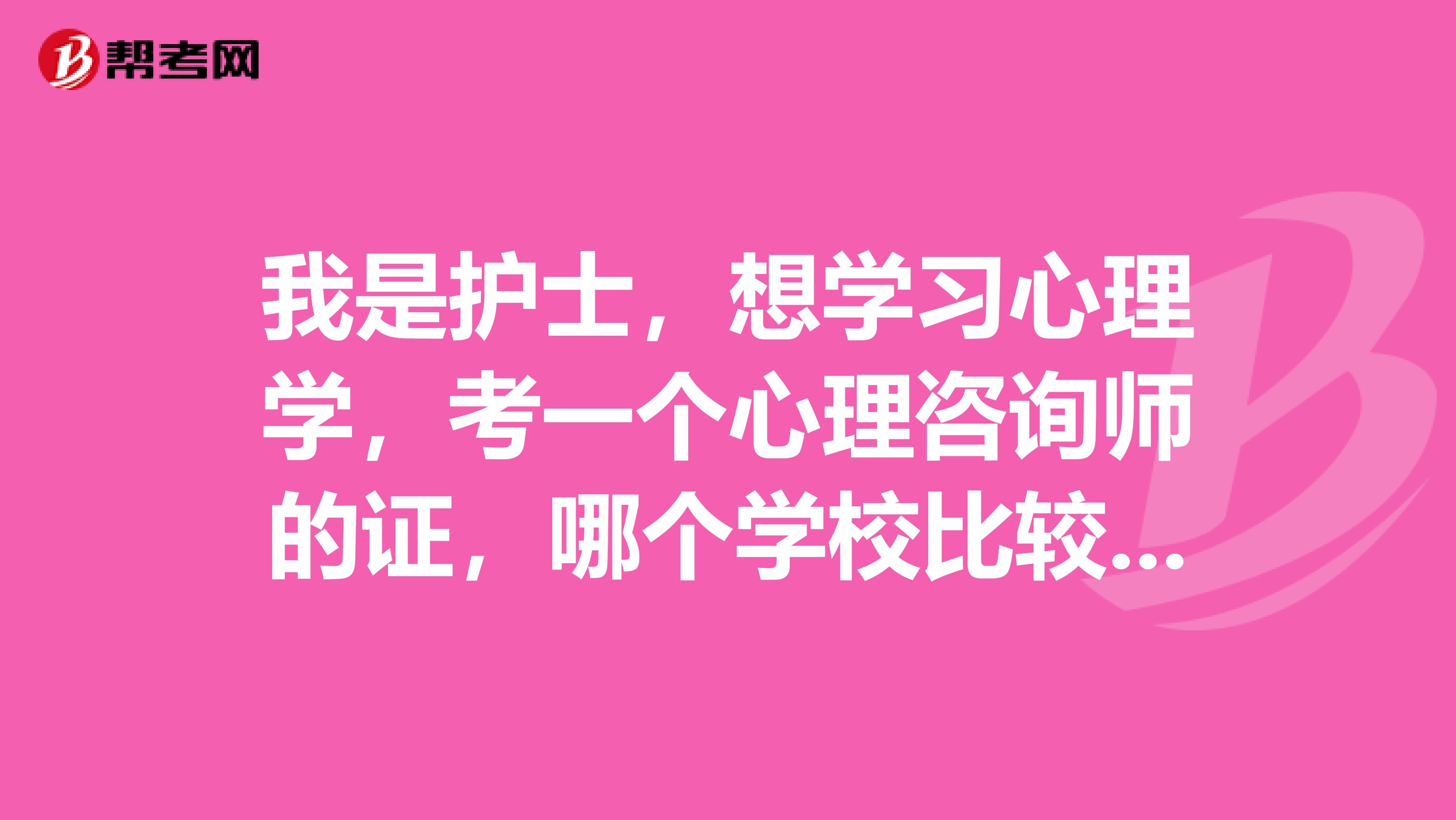 我是护士，想学习心理学，考一个心理咨询师的证，哪个学校比较好一点