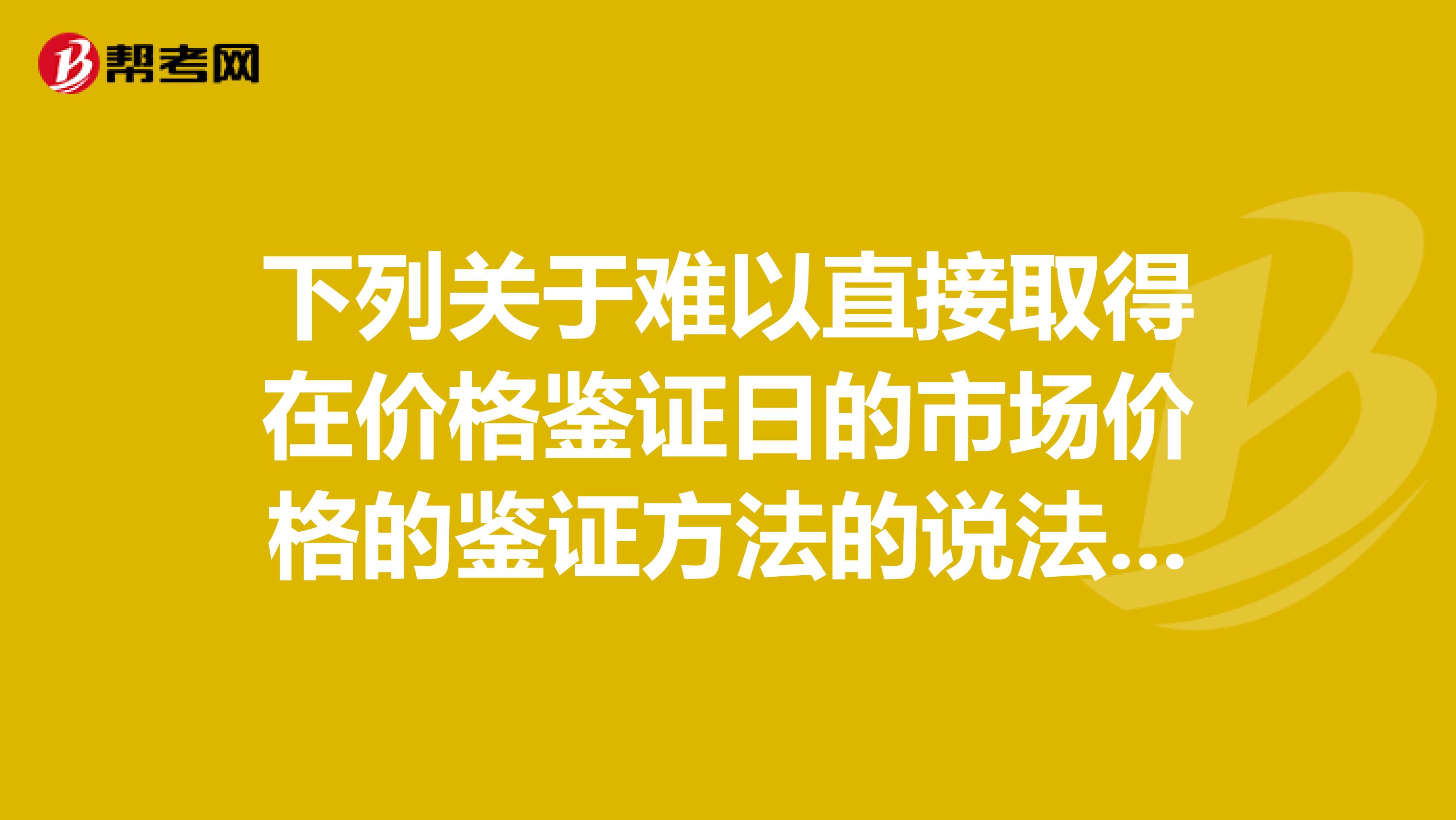 下列关于难以直接取得在价格鉴证日的市场价格的鉴证方法的说法中正确的是。