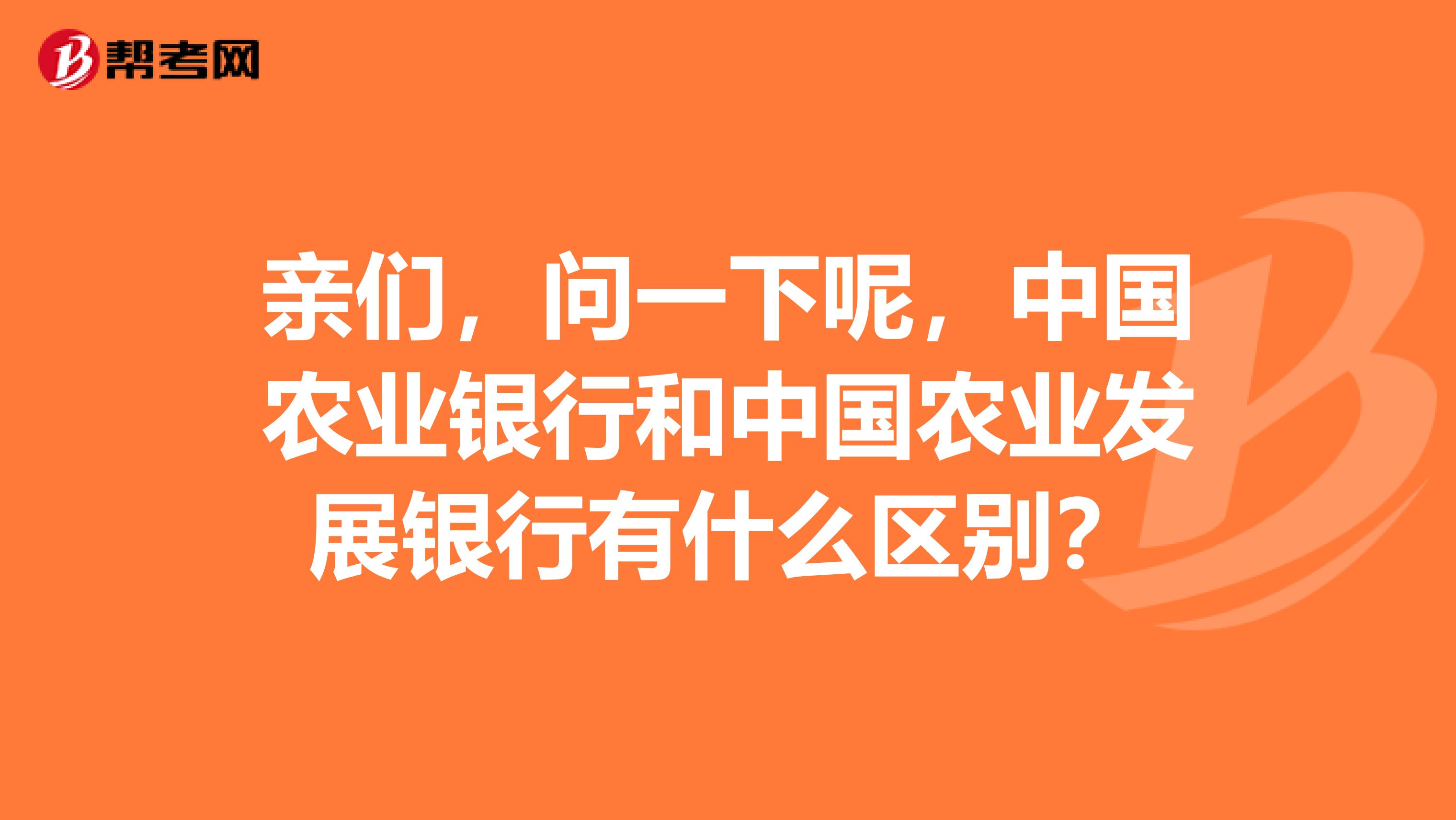 亲们，问一下呢，中国农业银行和中国农业发展银行有什么区别？