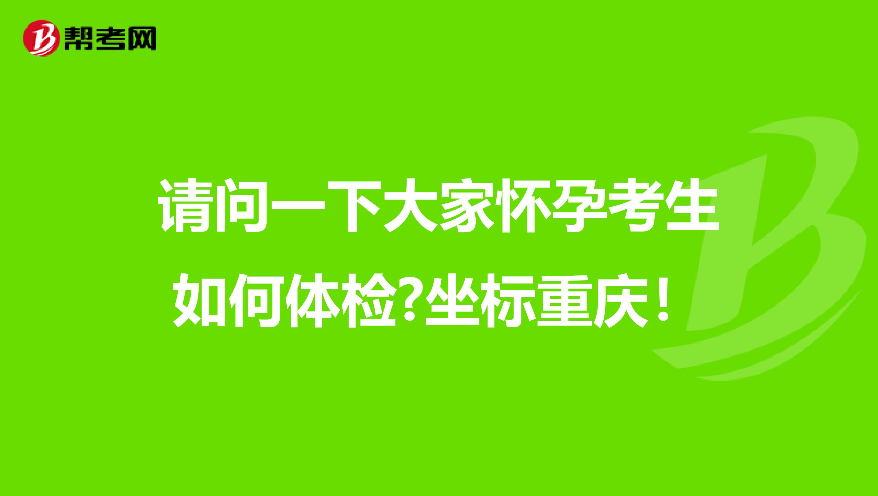 请问一下大家怀孕考生如何体检?坐标重庆！