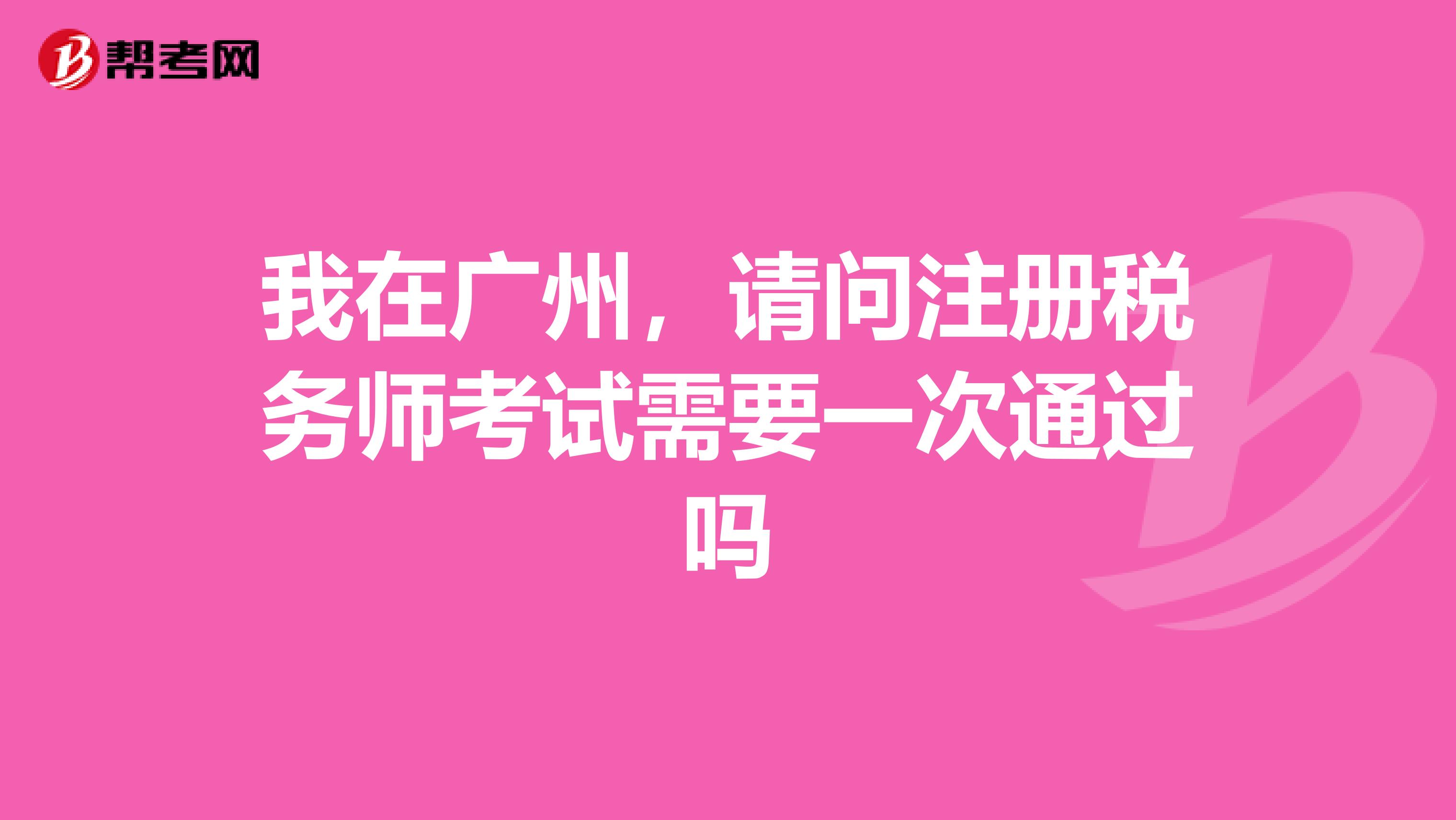 我在廣州，請(qǐng)問(wèn)注冊(cè)稅務(wù)師考試需要一次通過(guò)嗎
