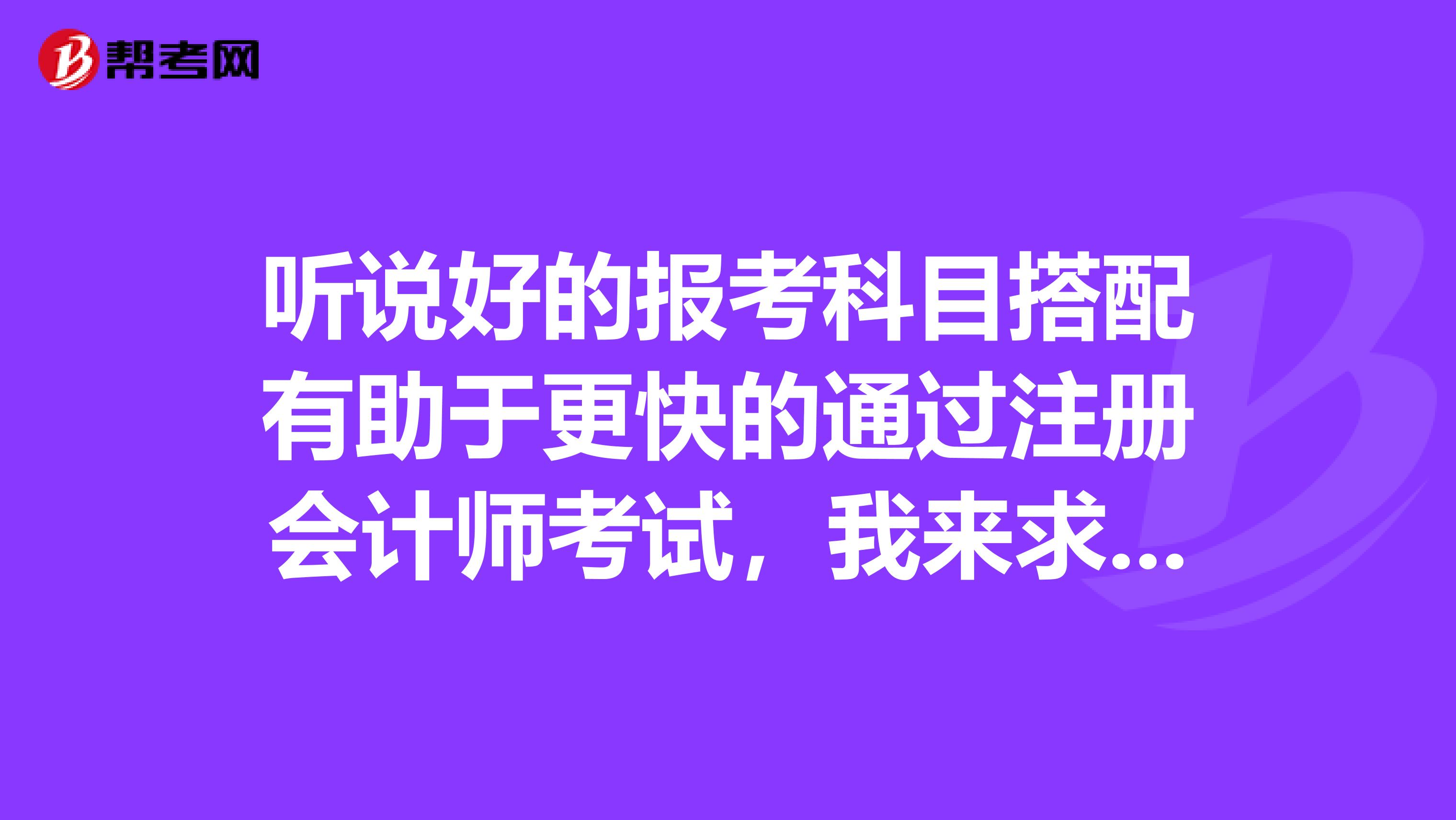 听说好的报考科目搭配有助于更快的通过注册会计师考试,我来求一些经验?