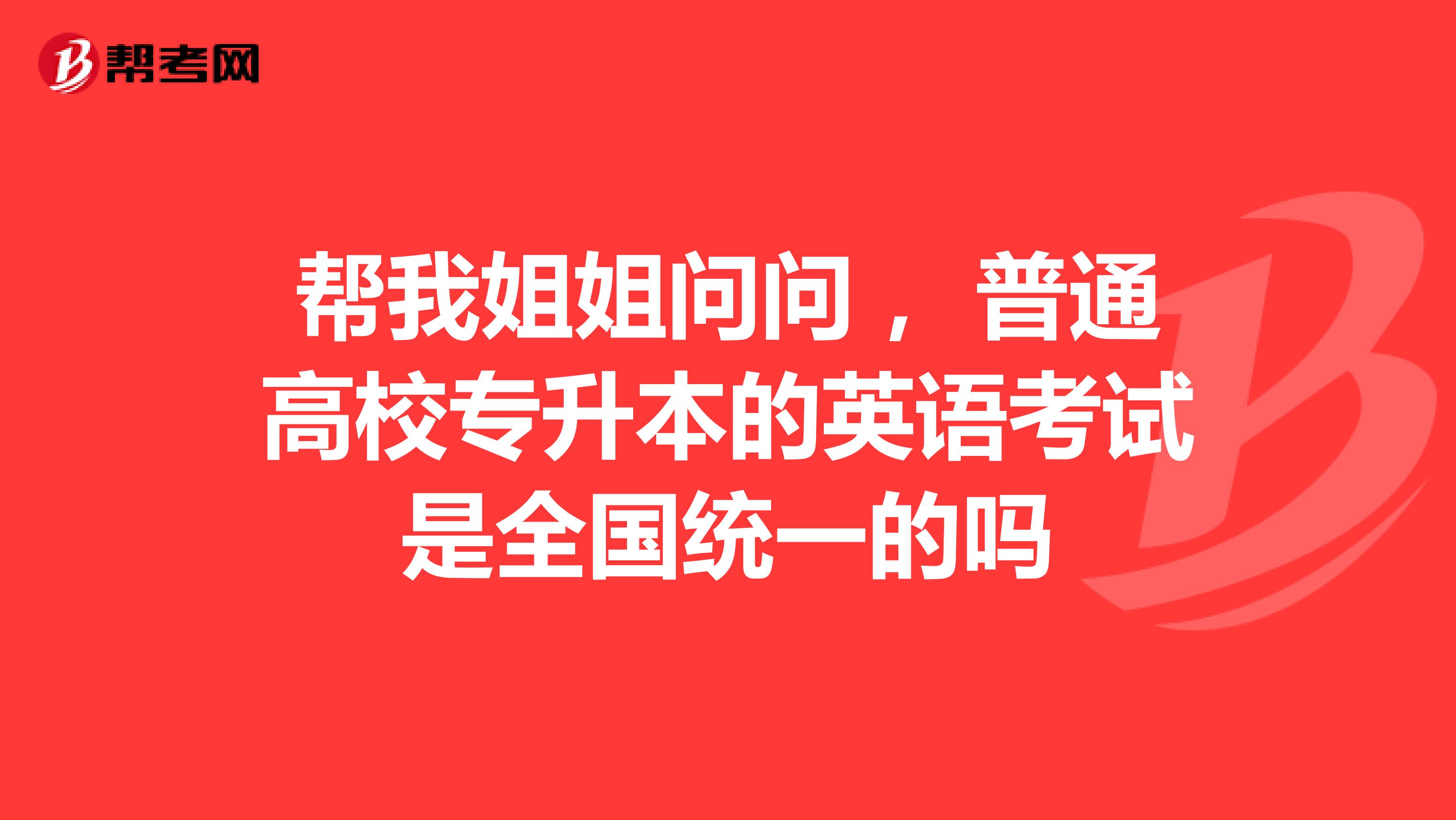 帮我姐姐问问, 普通高校专升本的英语考试是全国统一的吗