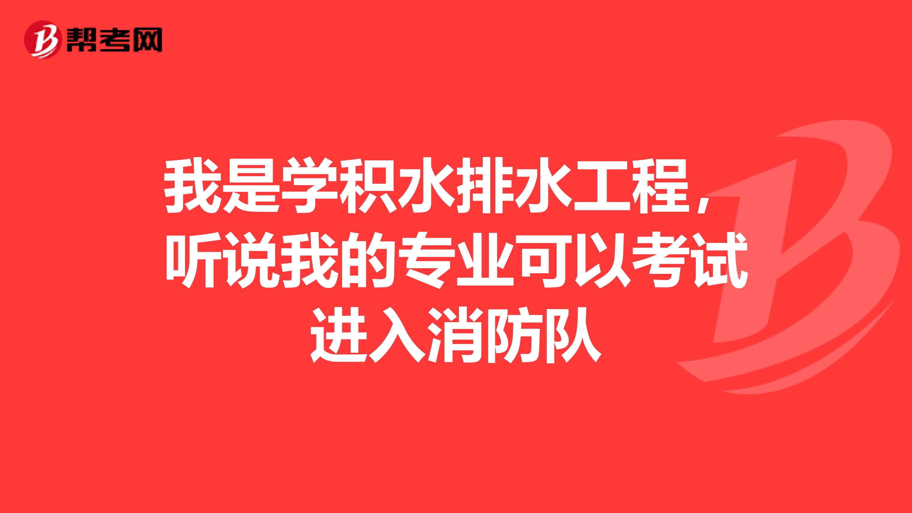 我是学积水排水工程,听说我的专业可以考试进入消防队