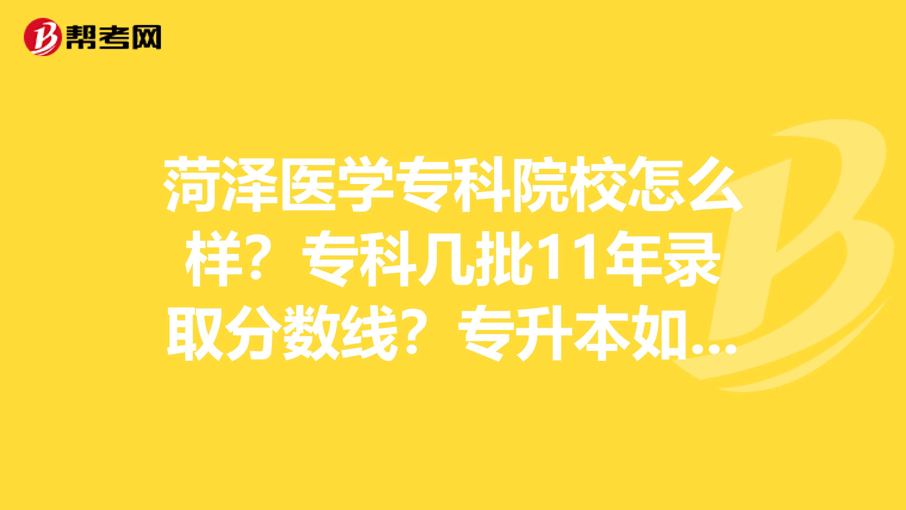 菏泽医学专科院校怎么样?专科几批11年录取分数线?专升本如何?我山东理科456分想报山东医学类专科。