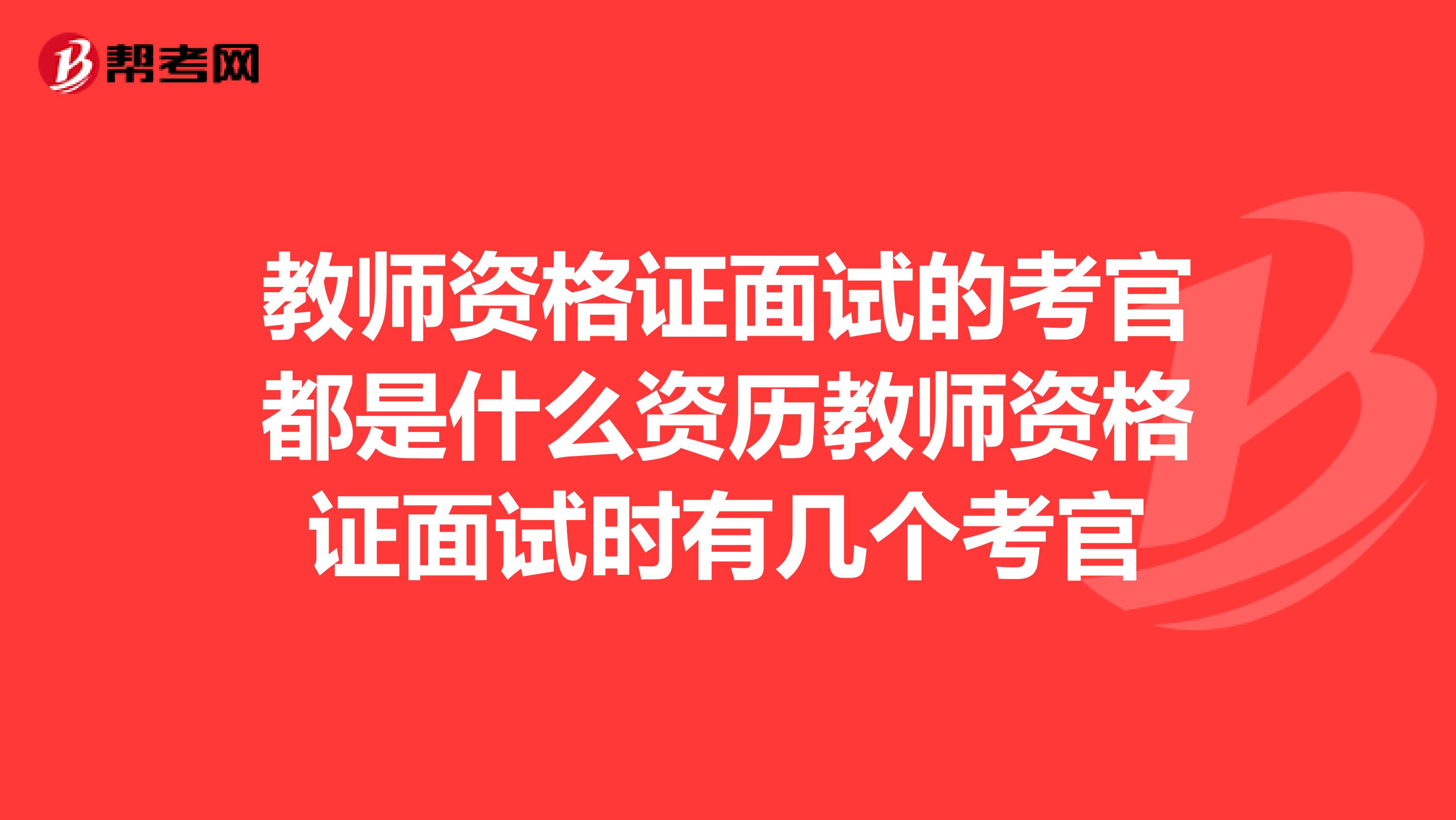 教师资格证面试的考官都是什么资历教师资格证面试时有几个考官
