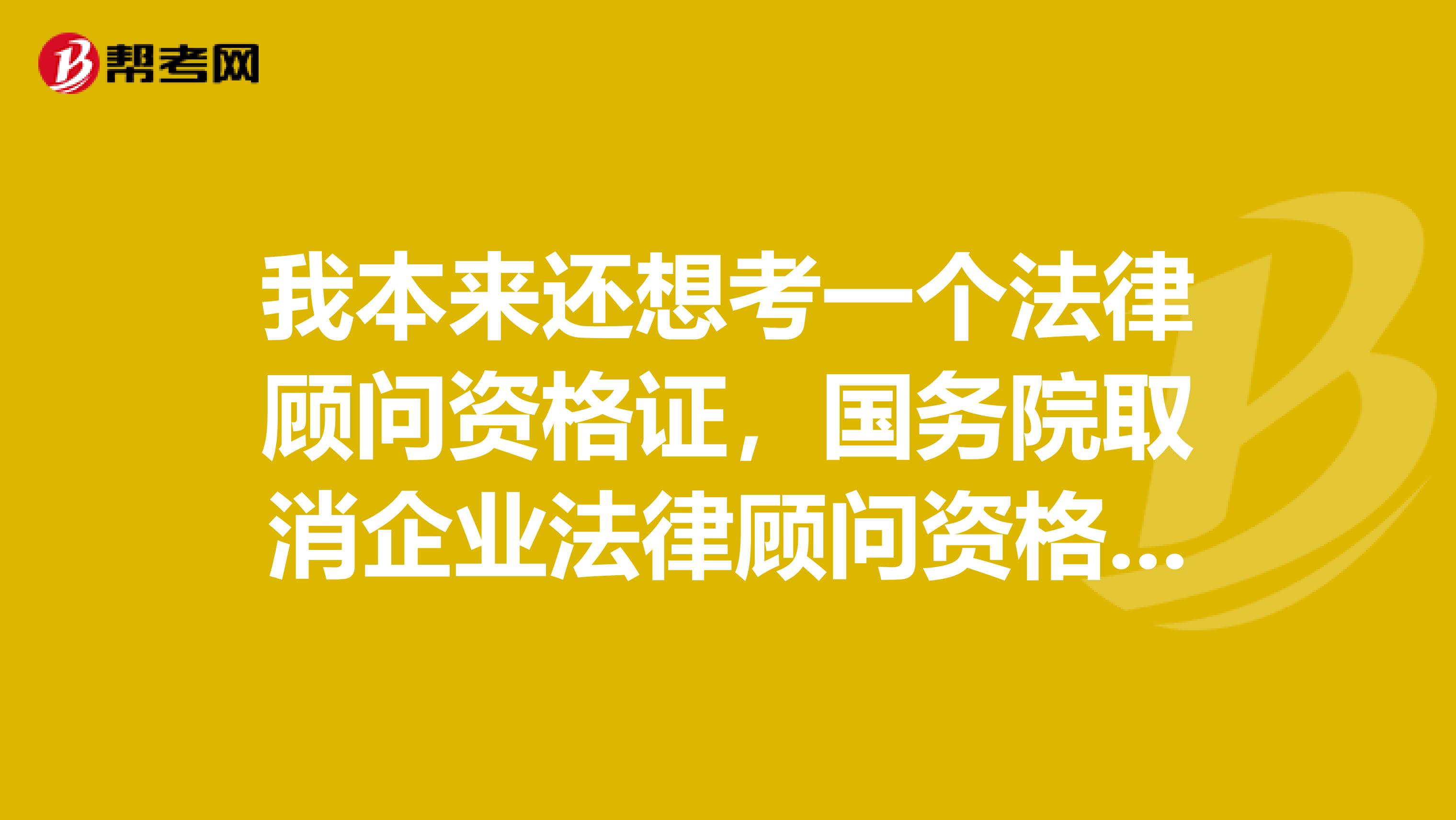 我本来还想考一个法律顾问资格证，国务院取消企业法律顾问资格考试后怎么办？