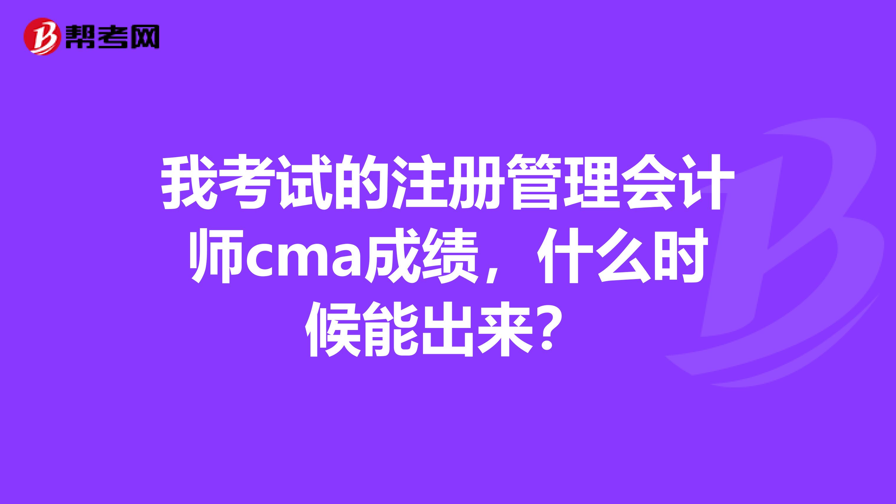 我考试的注册管理会计师cma成绩，什么时候能出来？