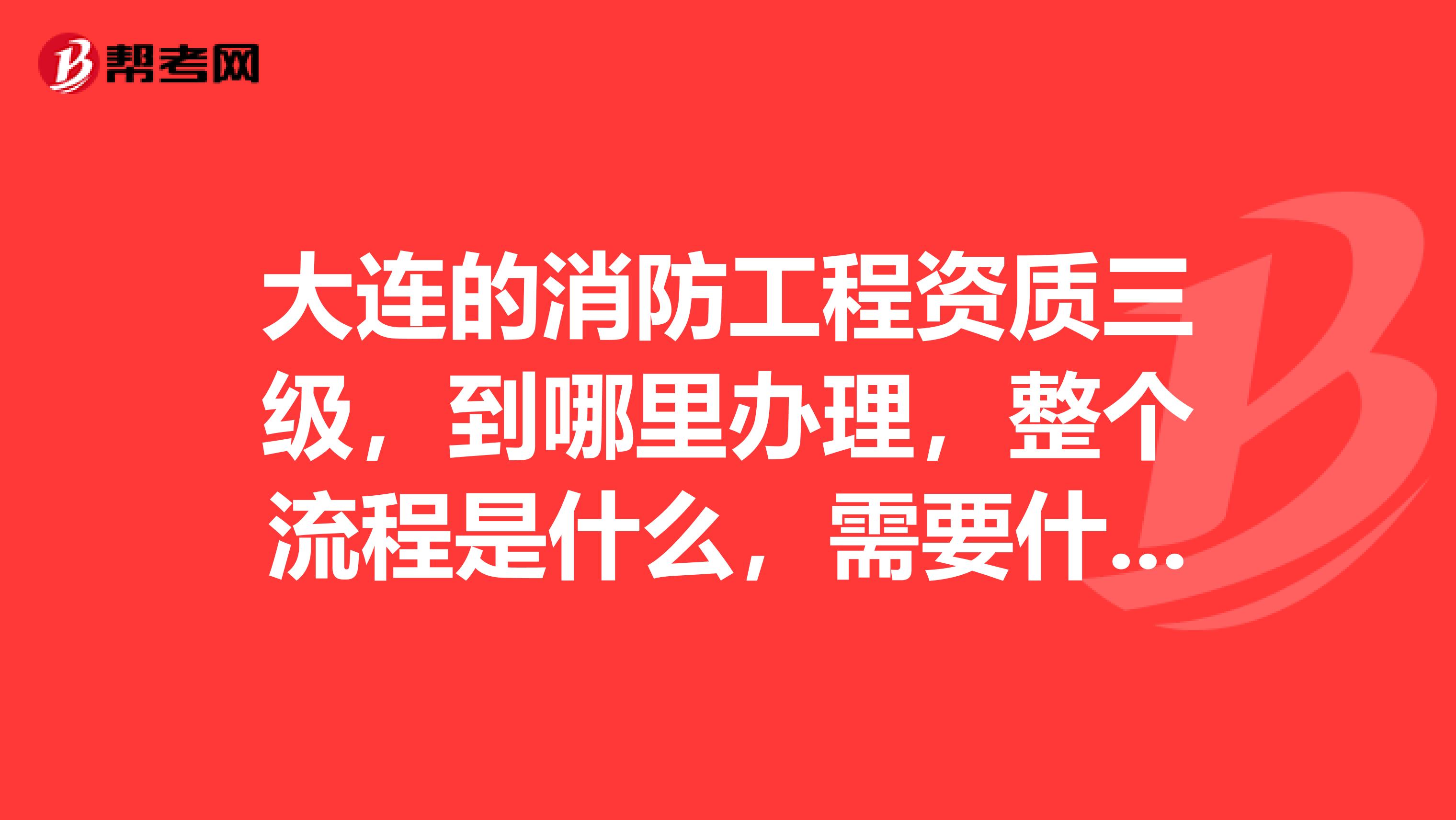 大连的消防工程资质三级,到哪里办理,整个流程是什么,需要什么材料最好有咨询电话和具体地址。