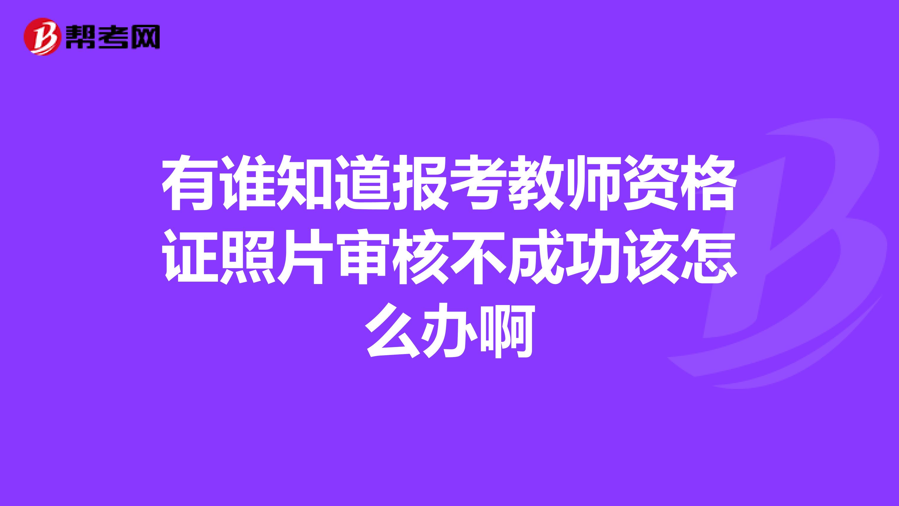 有谁知道报考教师资格证照片审核不成功该怎么办啊