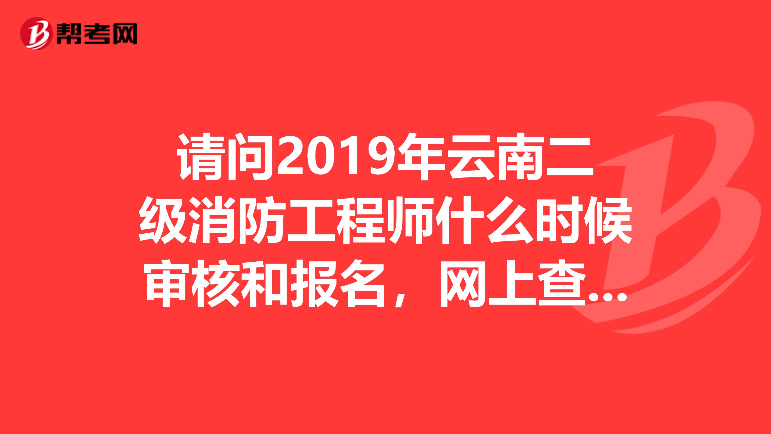 请问2019年云南二级消防工程师什么时候审核和报名,网上查也查不到,